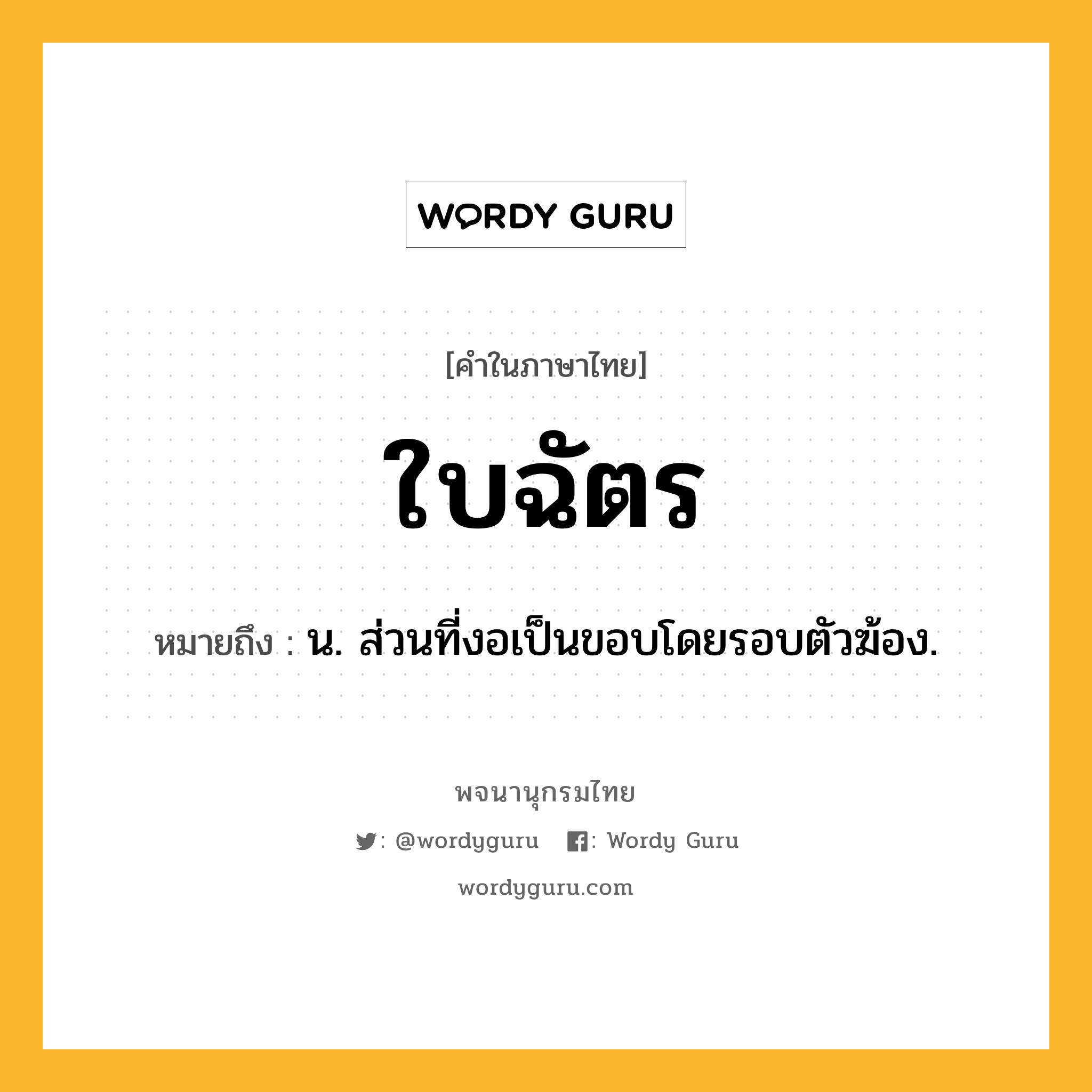 ใบฉัตร หมายถึงอะไร?, คำในภาษาไทย ใบฉัตร หมายถึง น. ส่วนที่งอเป็นขอบโดยรอบตัวฆ้อง.