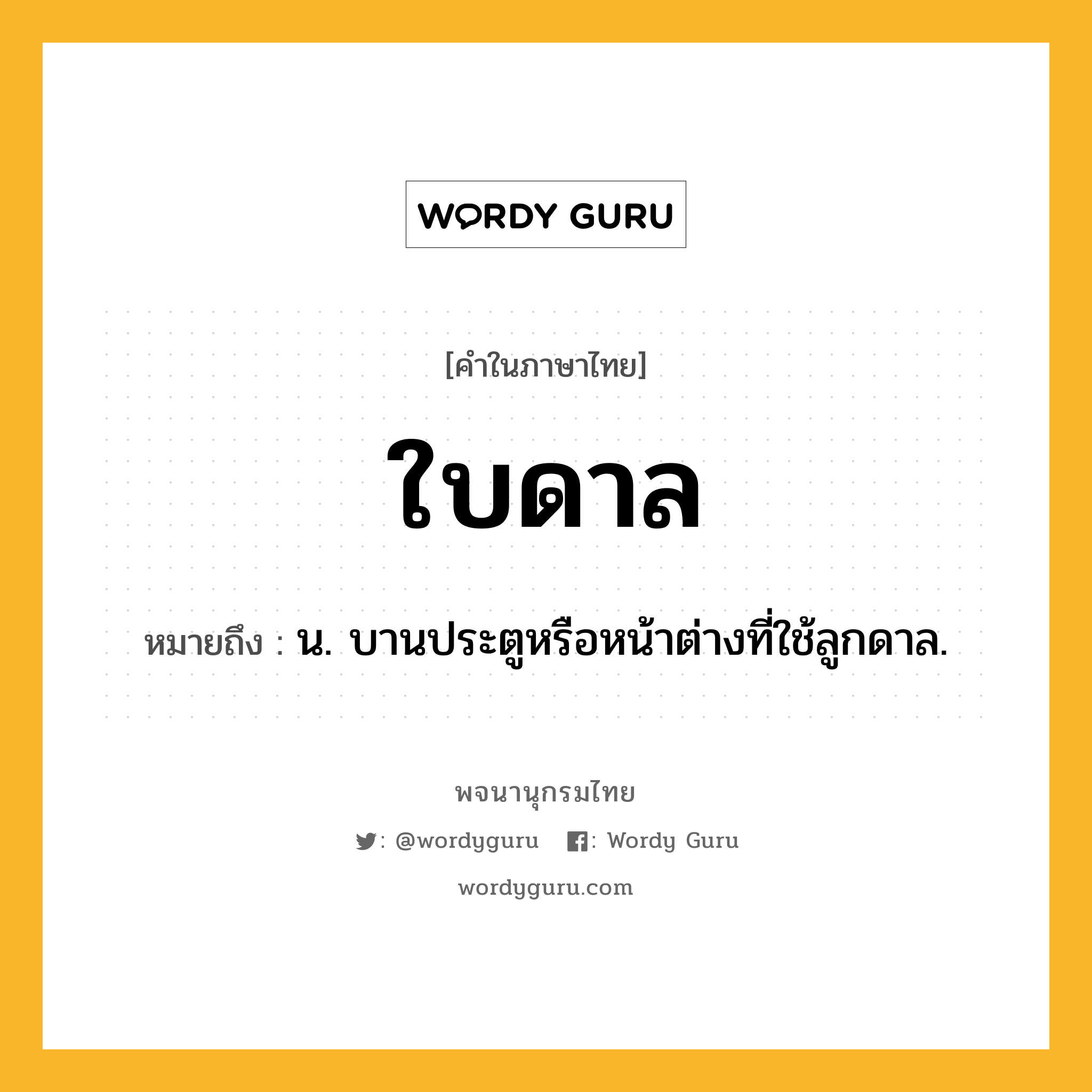 ใบดาล หมายถึงอะไร?, คำในภาษาไทย ใบดาล หมายถึง น. บานประตูหรือหน้าต่างที่ใช้ลูกดาล.