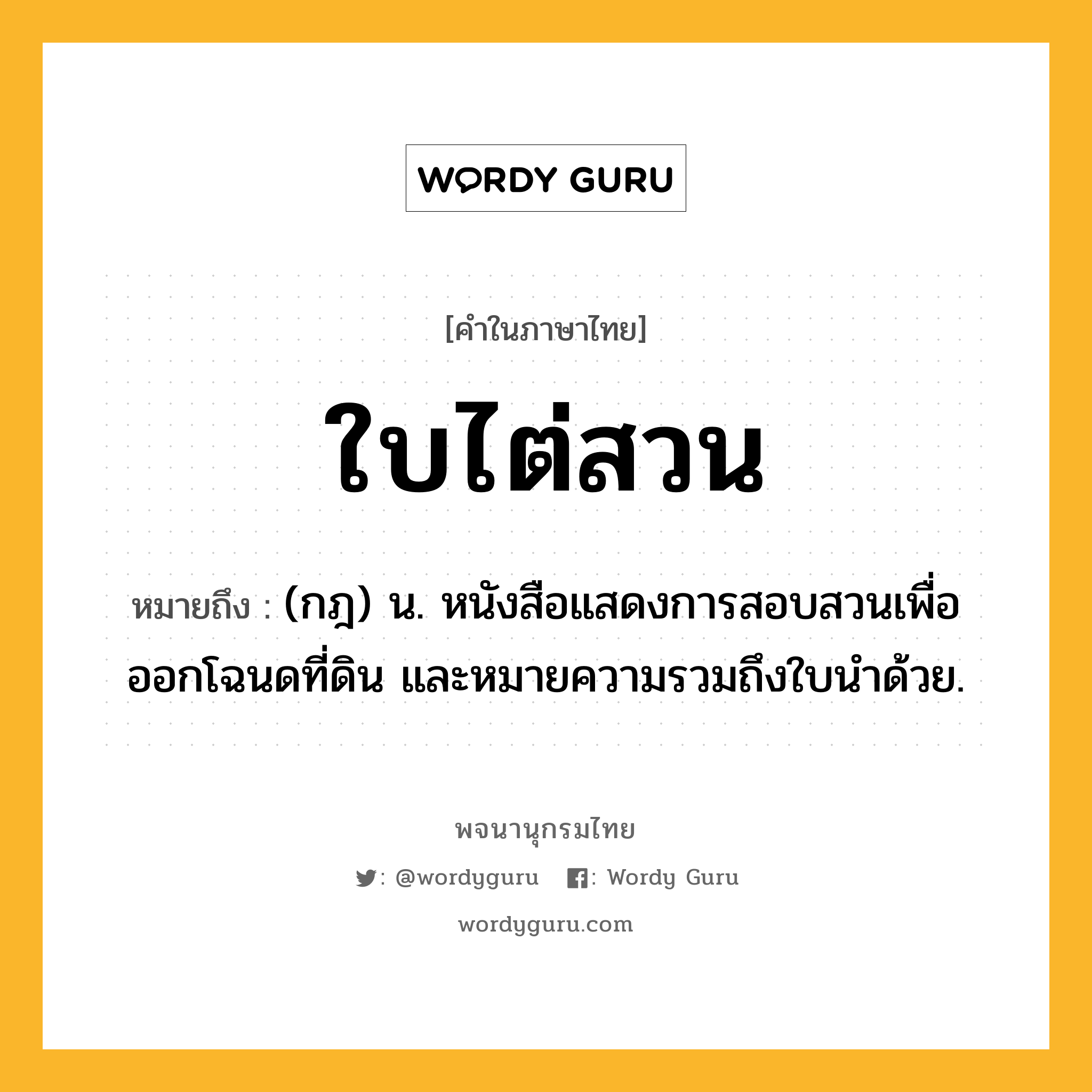 ใบไต่สวน หมายถึงอะไร?, คำในภาษาไทย ใบไต่สวน หมายถึง (กฎ) น. หนังสือแสดงการสอบสวนเพื่อออกโฉนดที่ดิน และหมายความรวมถึงใบนำด้วย.