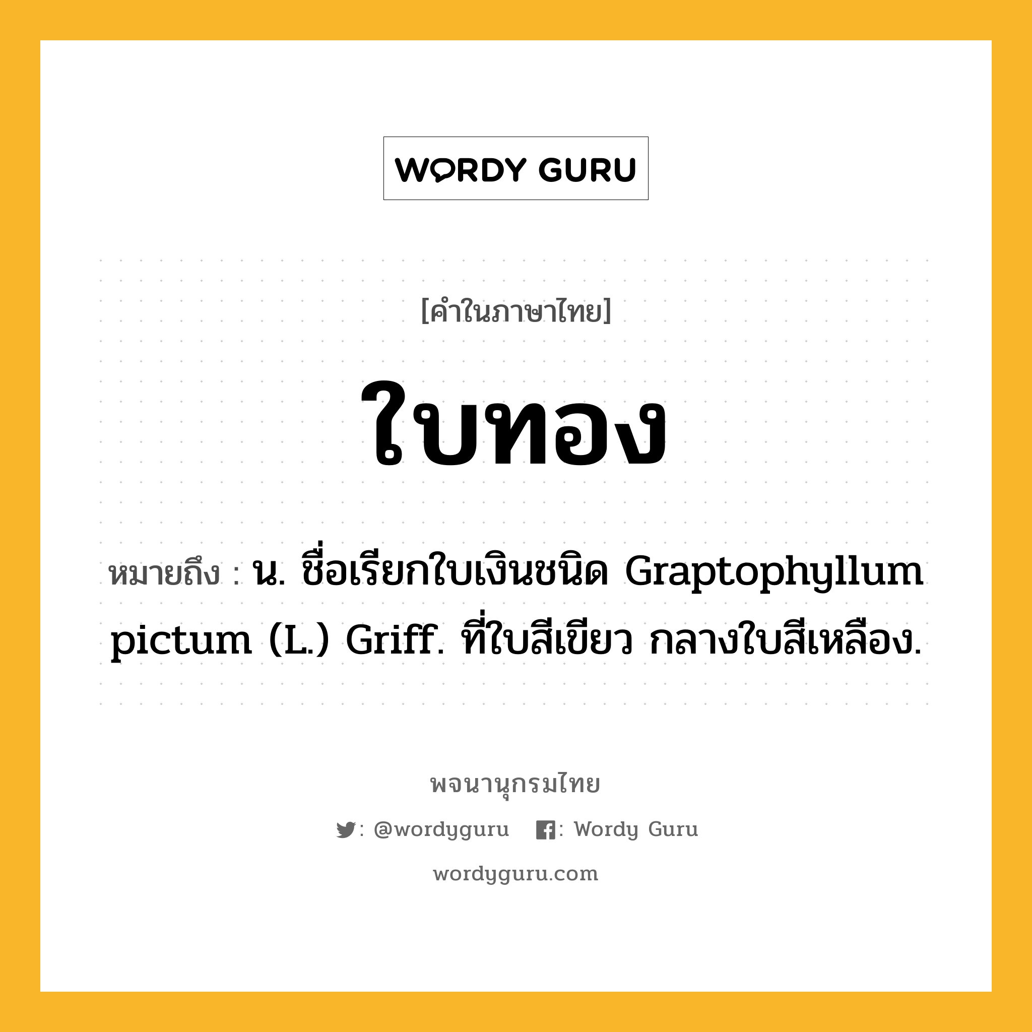 ใบทอง ความหมาย หมายถึงอะไร?, คำในภาษาไทย ใบทอง หมายถึง น. ชื่อเรียกใบเงินชนิด Graptophyllum pictum (L.) Griff. ที่ใบสีเขียว กลางใบสีเหลือง.