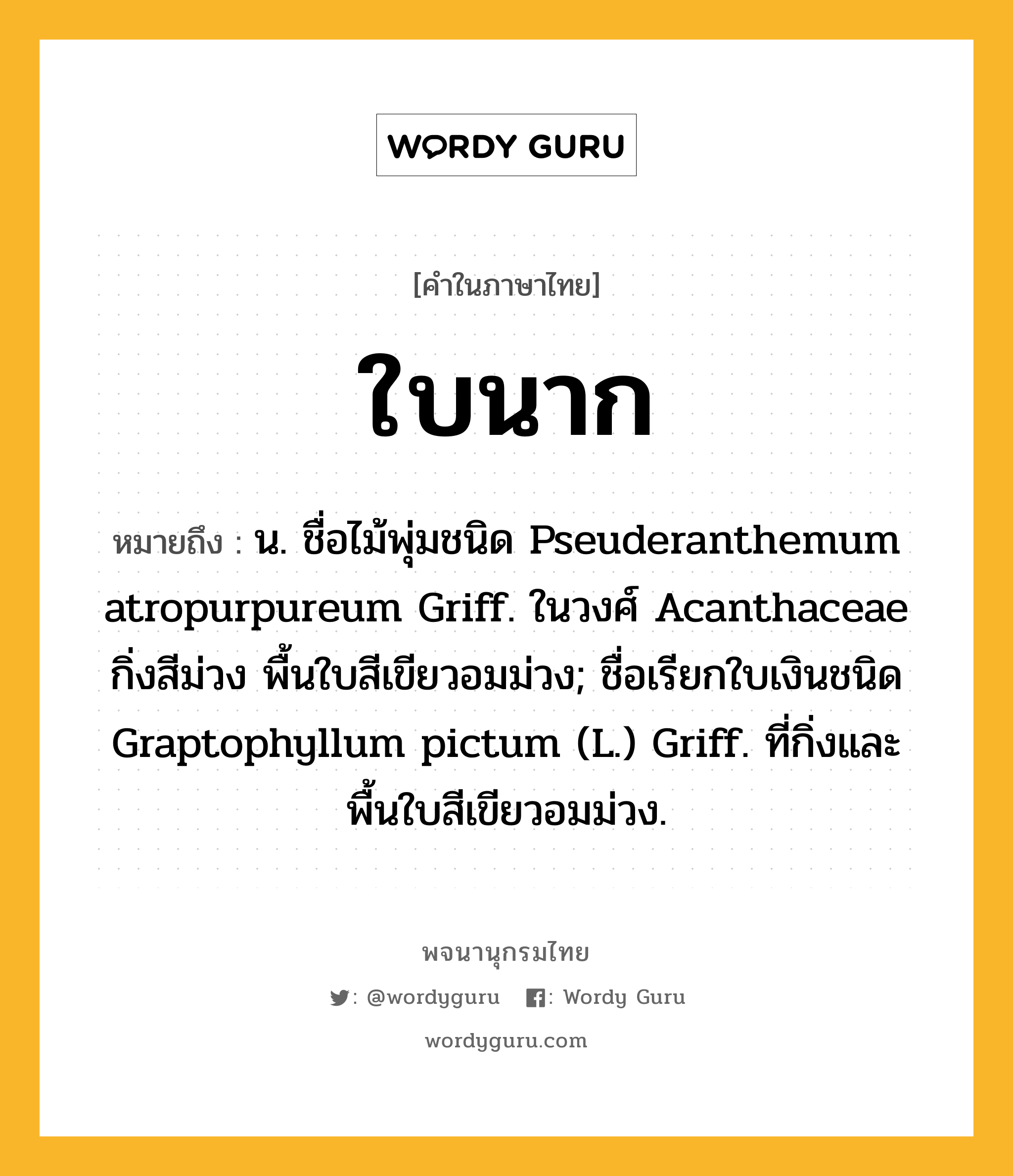 ใบนาก หมายถึงอะไร?, คำในภาษาไทย ใบนาก หมายถึง น. ชื่อไม้พุ่มชนิด Pseuderanthemum atropurpureum Griff. ในวงศ์ Acanthaceae กิ่งสีม่วง พื้นใบสีเขียวอมม่วง; ชื่อเรียกใบเงินชนิด Graptophyllum pictum (L.) Griff. ที่กิ่งและพื้นใบสีเขียวอมม่วง.