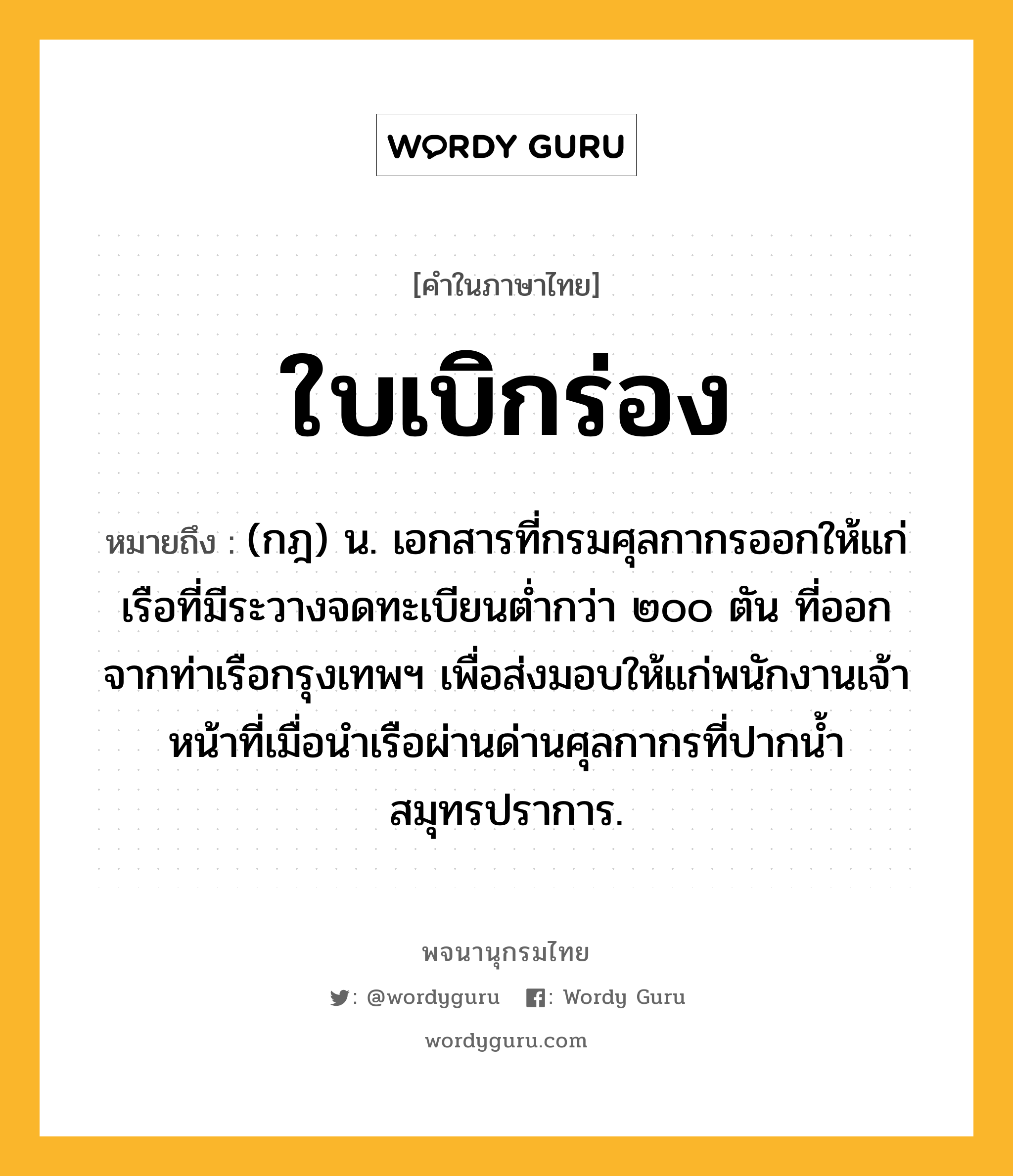 ใบเบิกร่อง หมายถึงอะไร?, คำในภาษาไทย ใบเบิกร่อง หมายถึง (กฎ) น. เอกสารที่กรมศุลกากรออกให้แก่เรือที่มีระวางจดทะเบียนตํ่ากว่า ๒๐๐ ตัน ที่ออกจากท่าเรือกรุงเทพฯ เพื่อส่งมอบให้แก่พนักงานเจ้าหน้าที่เมื่อนําเรือผ่านด่านศุลกากรที่ปากนํ้าสมุทรปราการ.