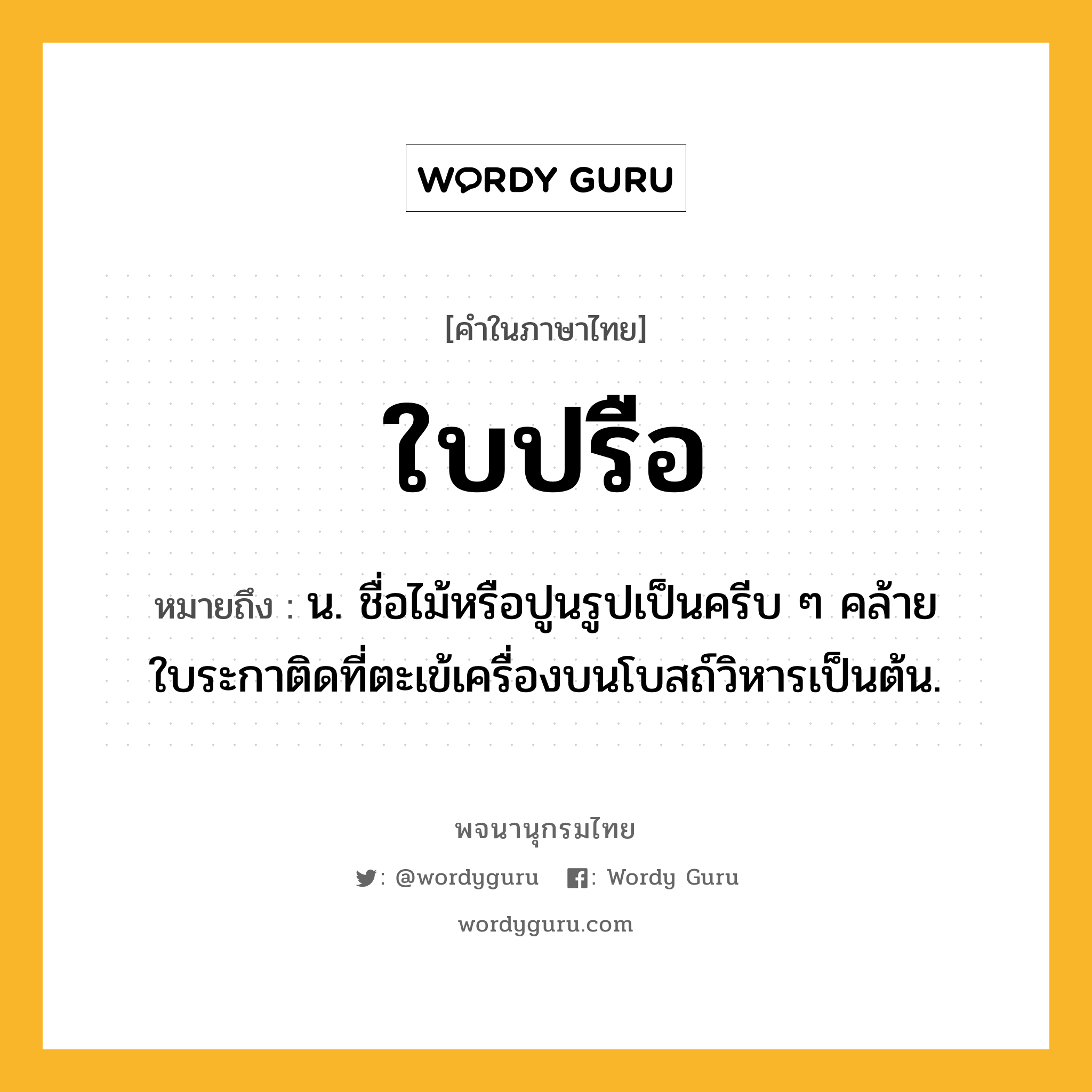 ใบปรือ หมายถึงอะไร?, คำในภาษาไทย ใบปรือ หมายถึง น. ชื่อไม้หรือปูนรูปเป็นครีบ ๆ คล้ายใบระกาติดที่ตะเข้เครื่องบนโบสถ์วิหารเป็นต้น.