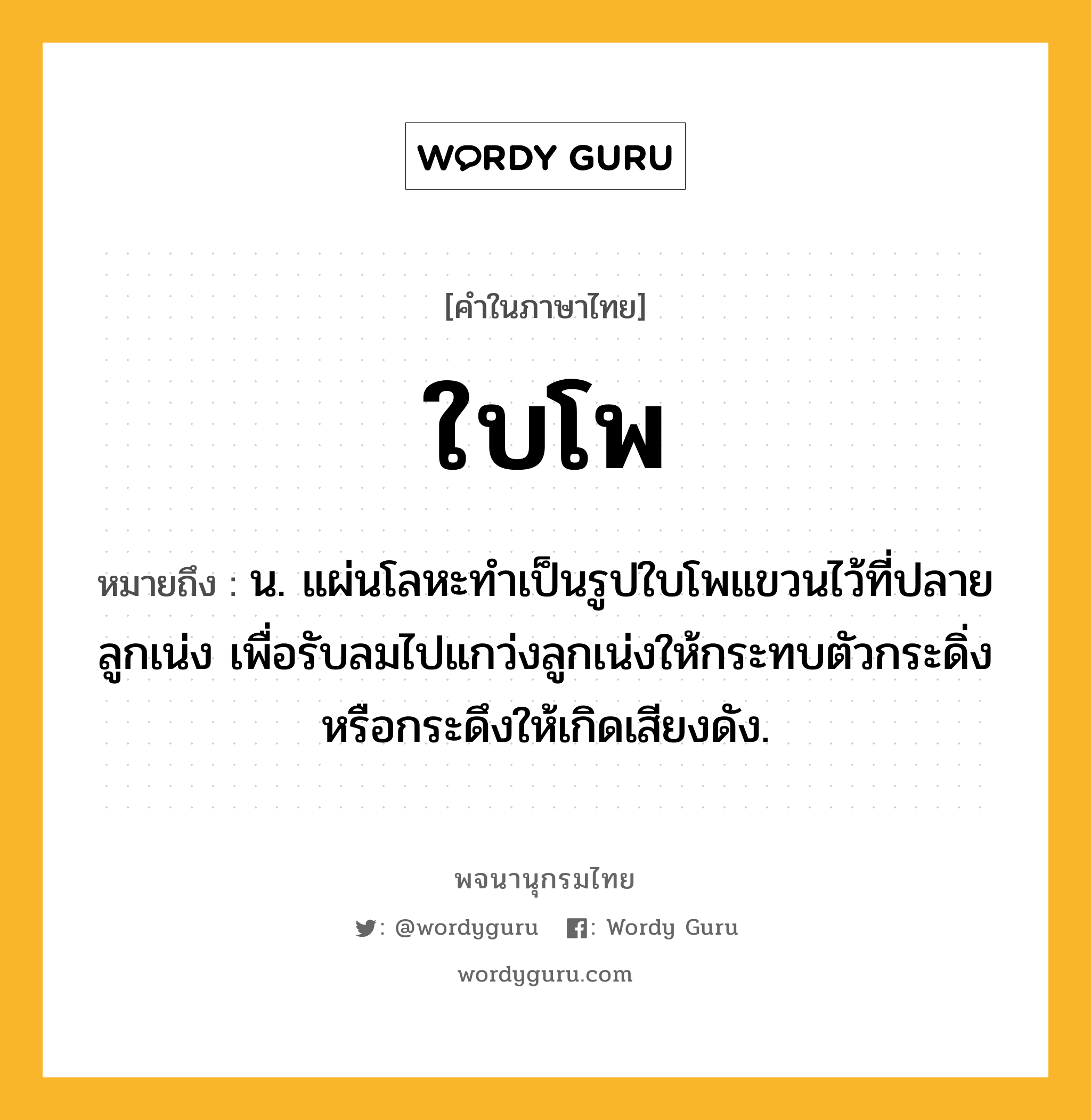 ใบโพ หมายถึงอะไร?, คำในภาษาไทย ใบโพ หมายถึง น. แผ่นโลหะทำเป็นรูปใบโพแขวนไว้ที่ปลายลูกเน่ง เพื่อรับลมไปแกว่งลูกเน่งให้กระทบตัวกระดิ่งหรือกระดึงให้เกิดเสียงดัง.