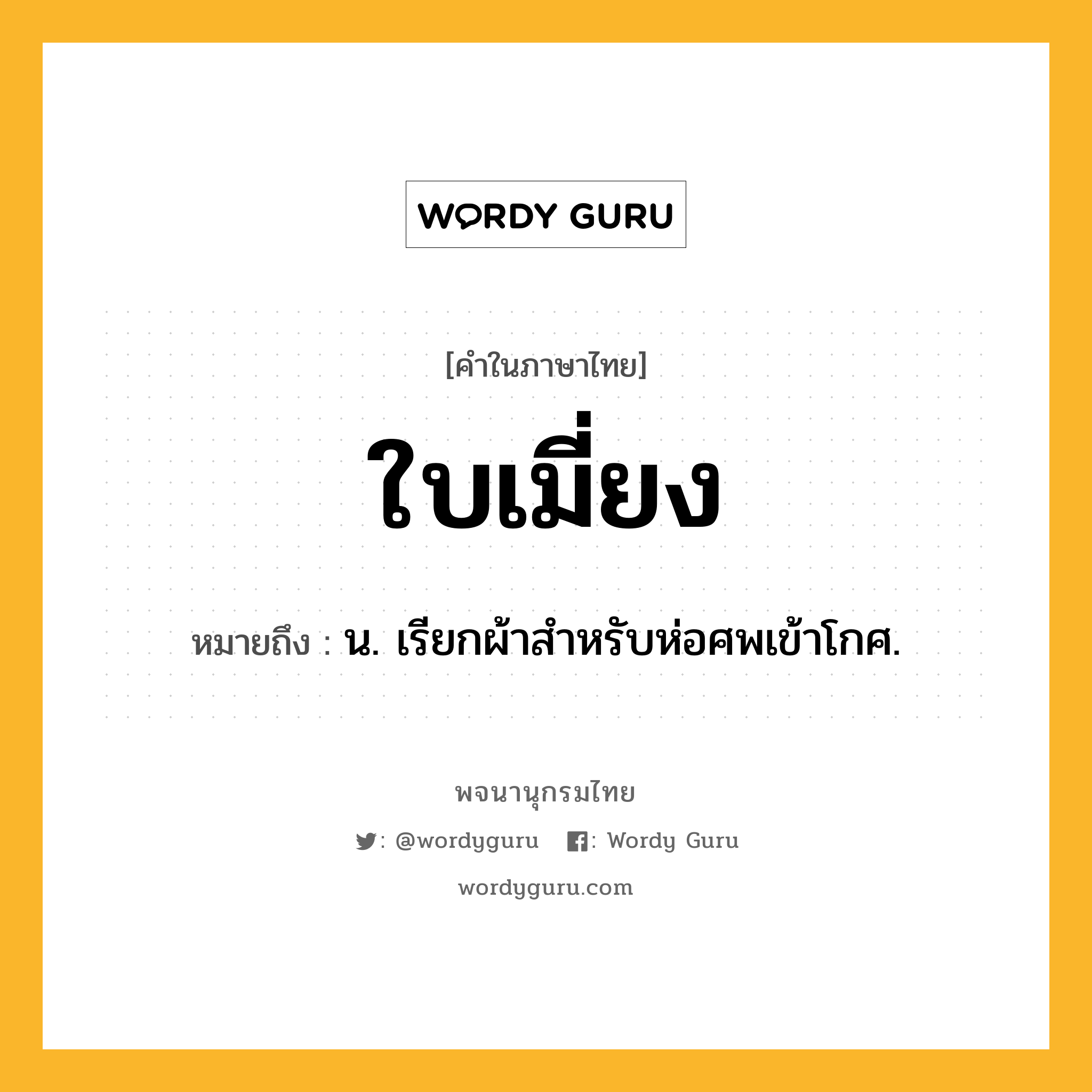 ใบเมี่ยง หมายถึงอะไร?, คำในภาษาไทย ใบเมี่ยง หมายถึง น. เรียกผ้าสําหรับห่อศพเข้าโกศ.