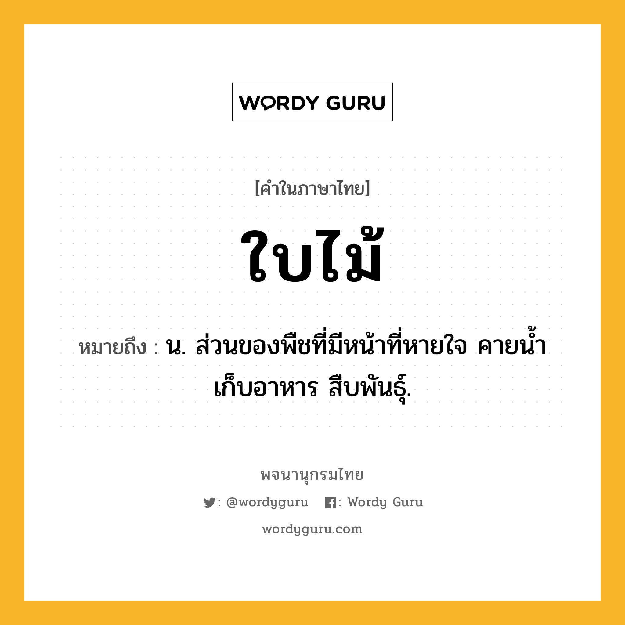 ใบไม้ หมายถึงอะไร?, คำในภาษาไทย ใบไม้ หมายถึง น. ส่วนของพืชที่มีหน้าที่หายใจ คายนํ้า เก็บอาหาร สืบพันธุ์.