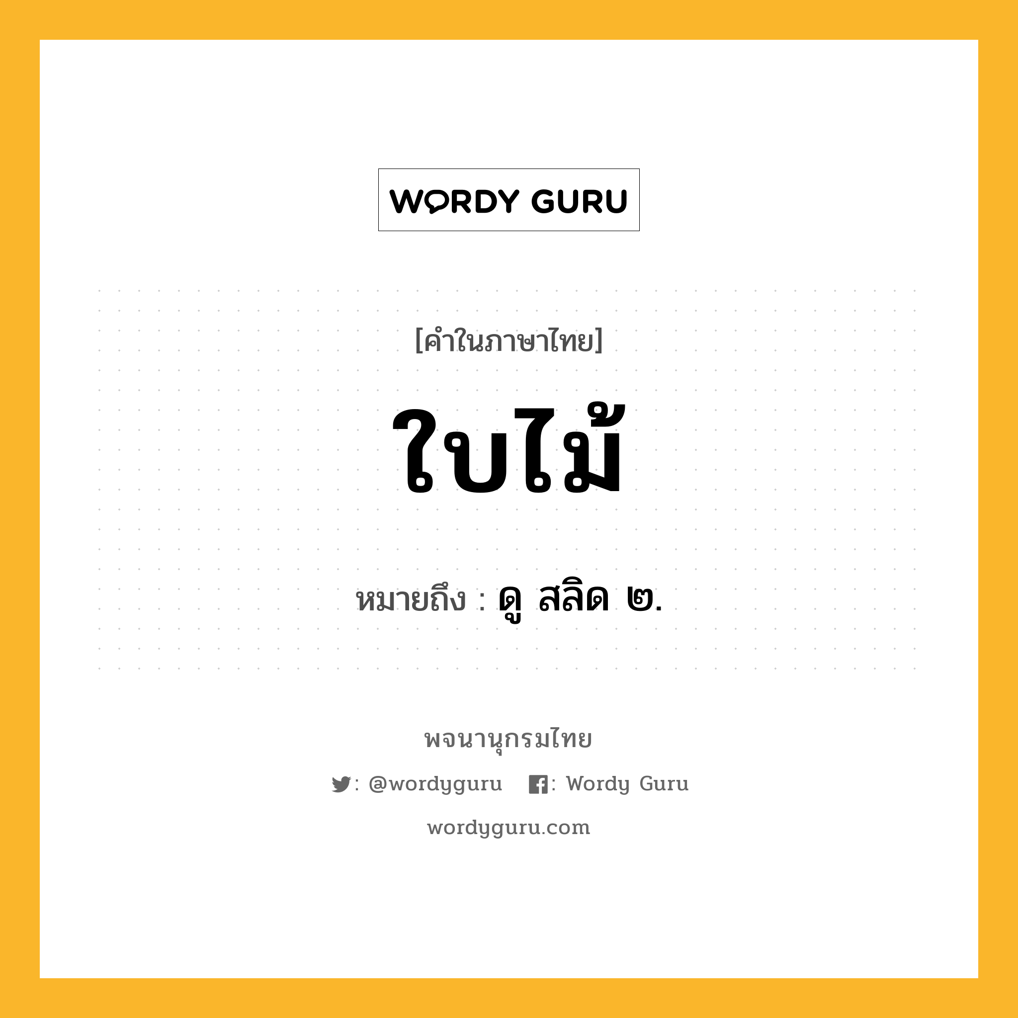 ใบไม้ หมายถึงอะไร?, คำในภาษาไทย ใบไม้ หมายถึง ดู สลิด ๒.