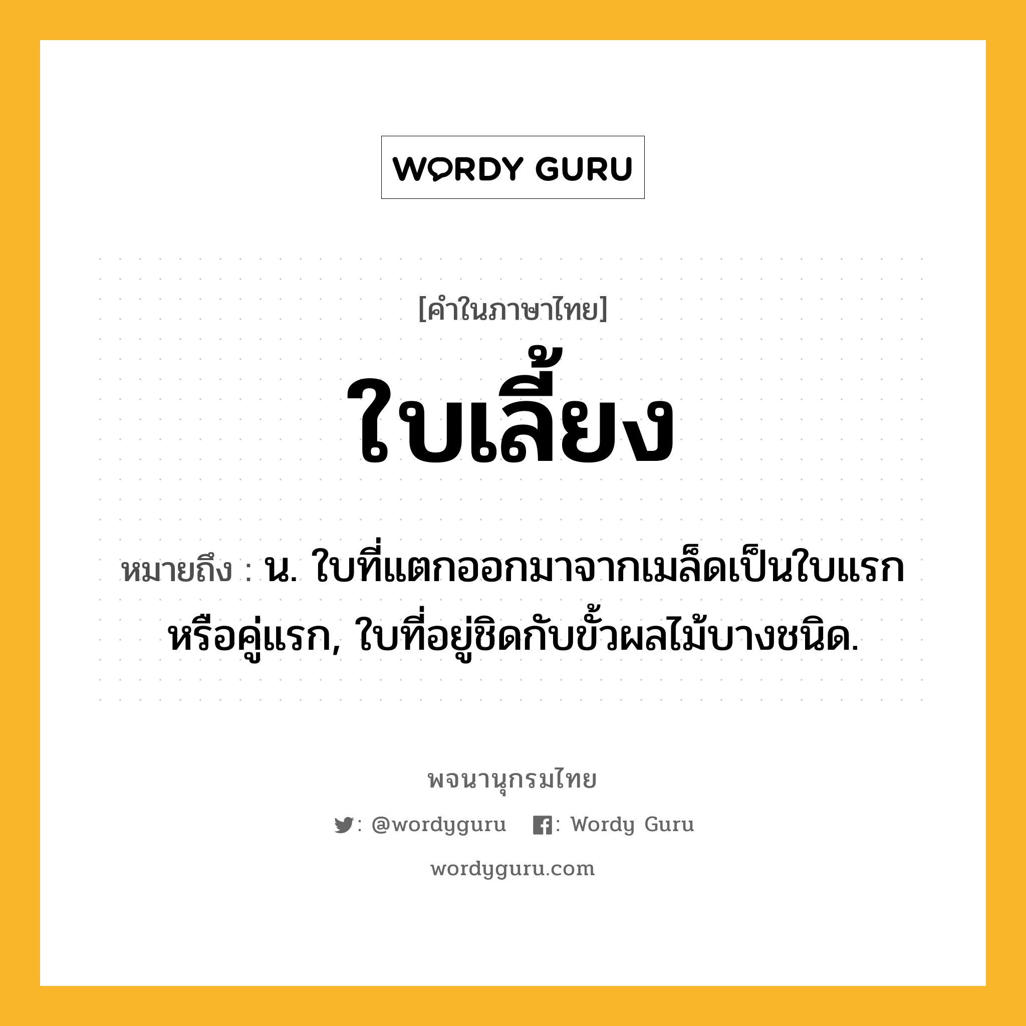 ใบเลี้ยง หมายถึงอะไร?, คำในภาษาไทย ใบเลี้ยง หมายถึง น. ใบที่แตกออกมาจากเมล็ดเป็นใบแรกหรือคู่แรก, ใบที่อยู่ชิดกับขั้วผลไม้บางชนิด.