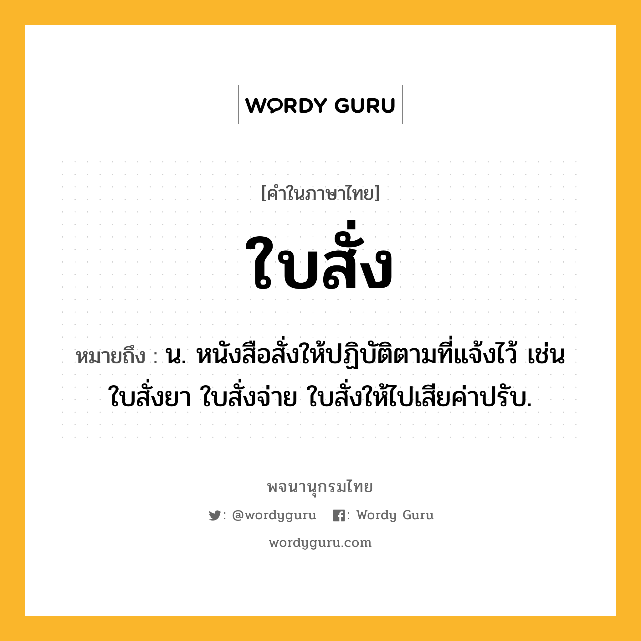 ใบสั่ง ความหมาย หมายถึงอะไร?, คำในภาษาไทย ใบสั่ง หมายถึง น. หนังสือสั่งให้ปฏิบัติตามที่แจ้งไว้ เช่น ใบสั่งยา ใบสั่งจ่าย ใบสั่งให้ไปเสียค่าปรับ.