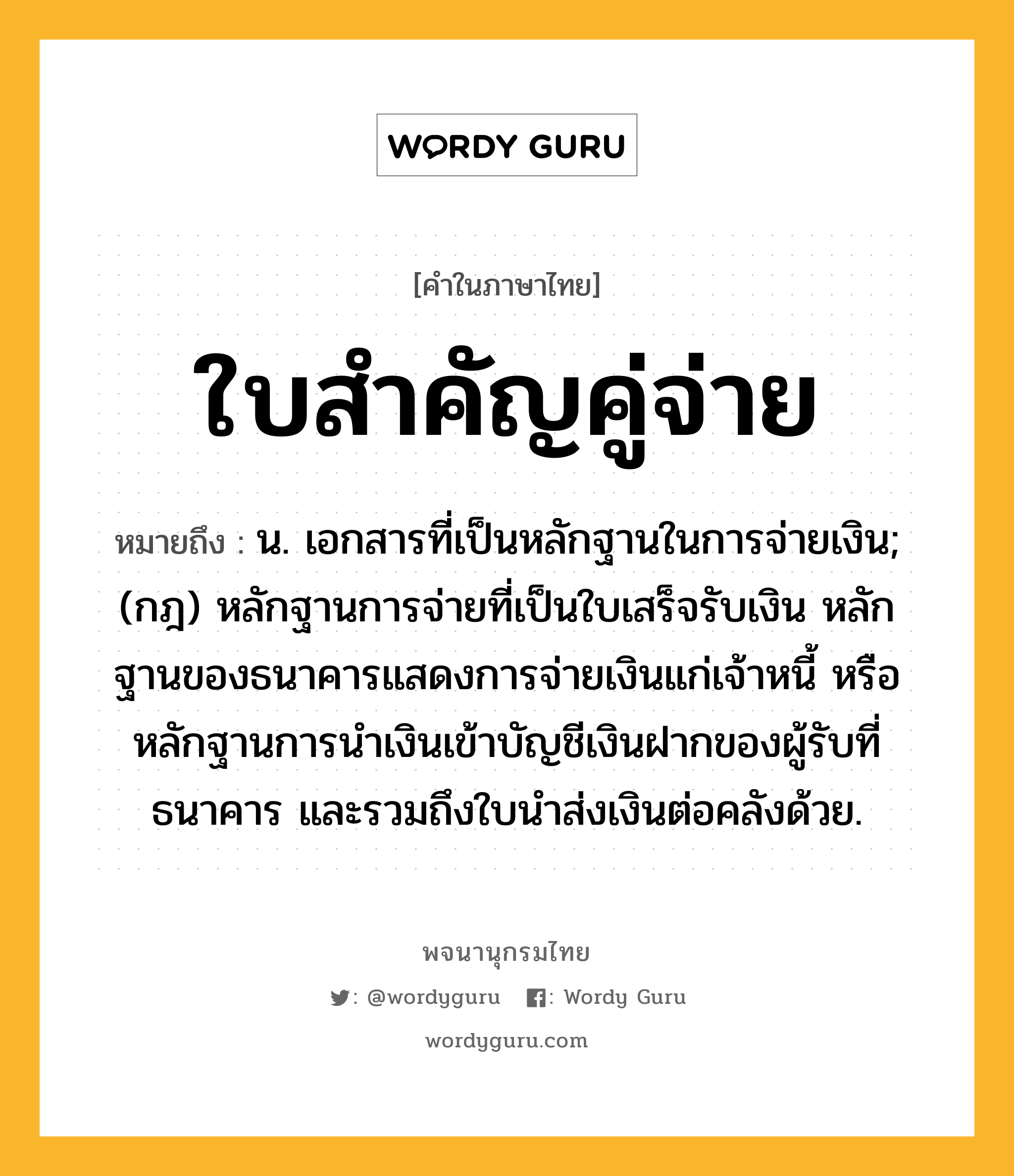 ใบสำคัญคู่จ่าย ความหมาย หมายถึงอะไร?, คำในภาษาไทย ใบสำคัญคู่จ่าย หมายถึง น. เอกสารที่เป็นหลักฐานในการจ่ายเงิน; (กฎ) หลักฐานการจ่ายที่เป็นใบเสร็จรับเงิน หลักฐานของธนาคารแสดงการจ่ายเงินแก่เจ้าหนี้ หรือหลักฐานการนําเงินเข้าบัญชีเงินฝากของผู้รับที่ธนาคาร และรวมถึงใบนําส่งเงินต่อคลังด้วย.