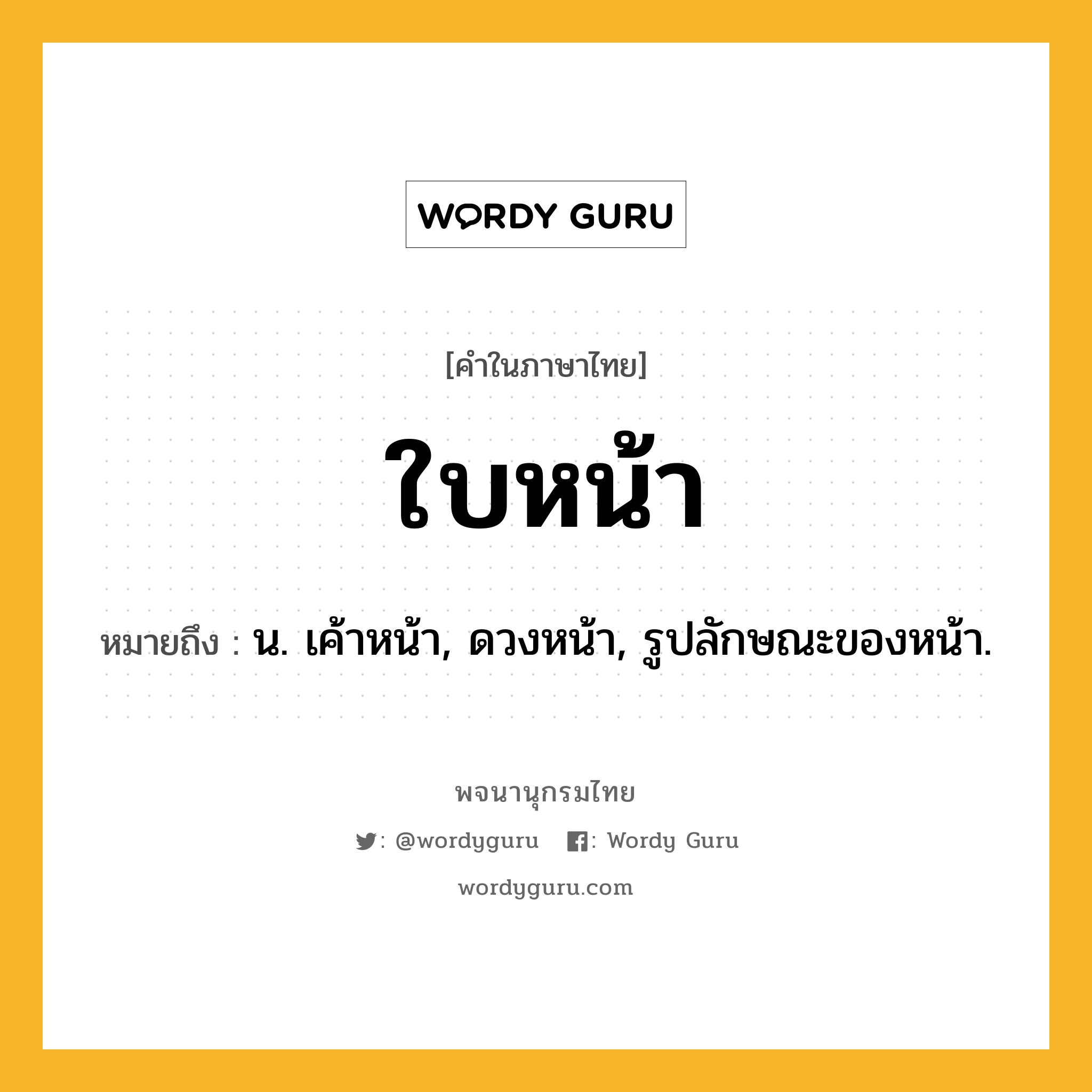 ใบหน้า หมายถึงอะไร?, คำในภาษาไทย ใบหน้า หมายถึง น. เค้าหน้า, ดวงหน้า, รูปลักษณะของหน้า.