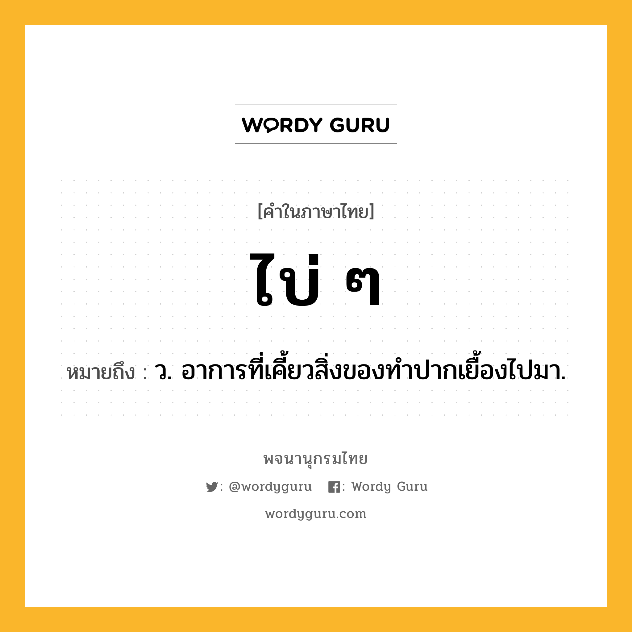 ไบ่ ๆ หมายถึงอะไร?, คำในภาษาไทย ไบ่ ๆ หมายถึง ว. อาการที่เคี้ยวสิ่งของทําปากเยื้องไปมา.