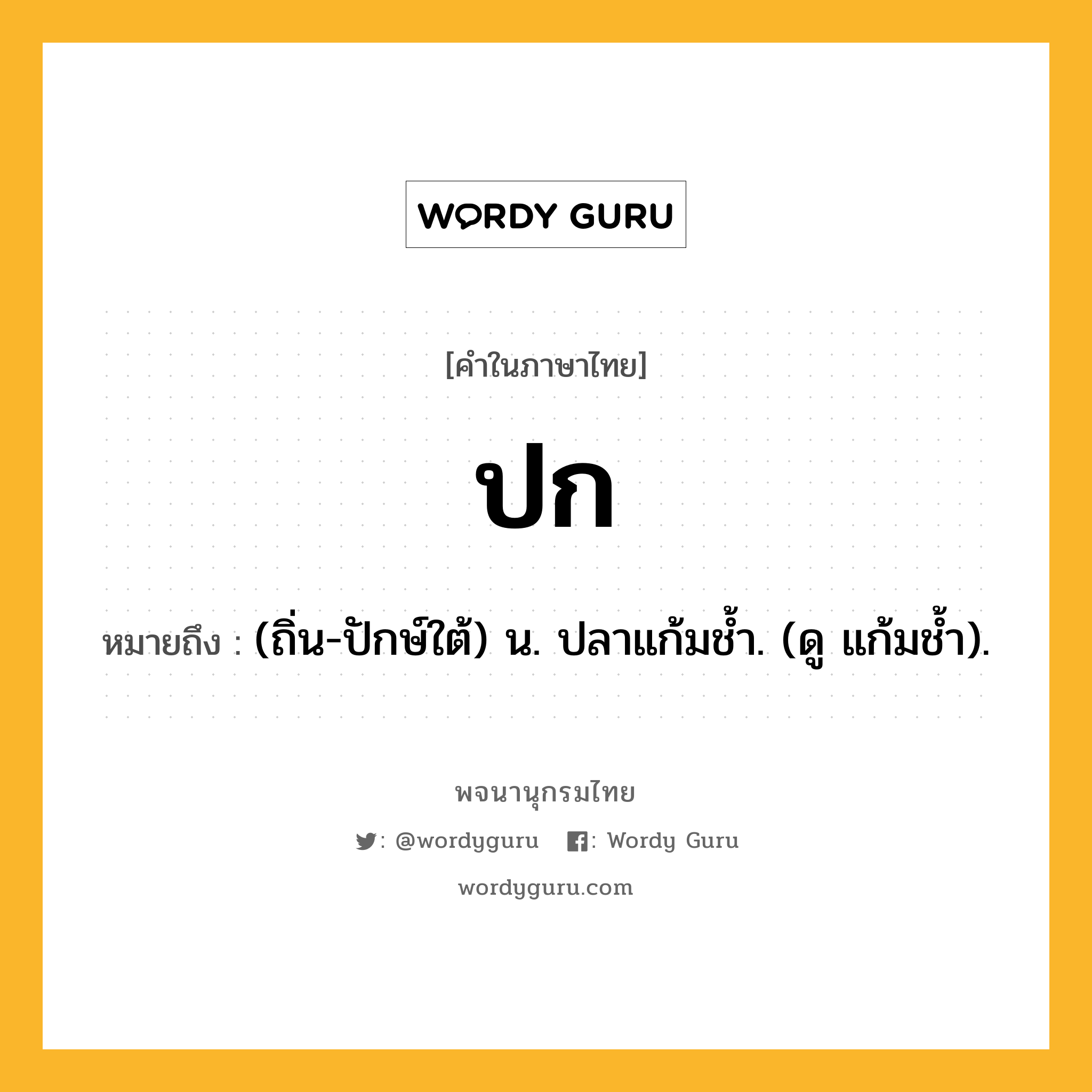 ปก ความหมาย หมายถึงอะไร?, คำในภาษาไทย ปก หมายถึง (ถิ่น-ปักษ์ใต้) น. ปลาแก้มชํ้า. (ดู แก้มชํ้า).