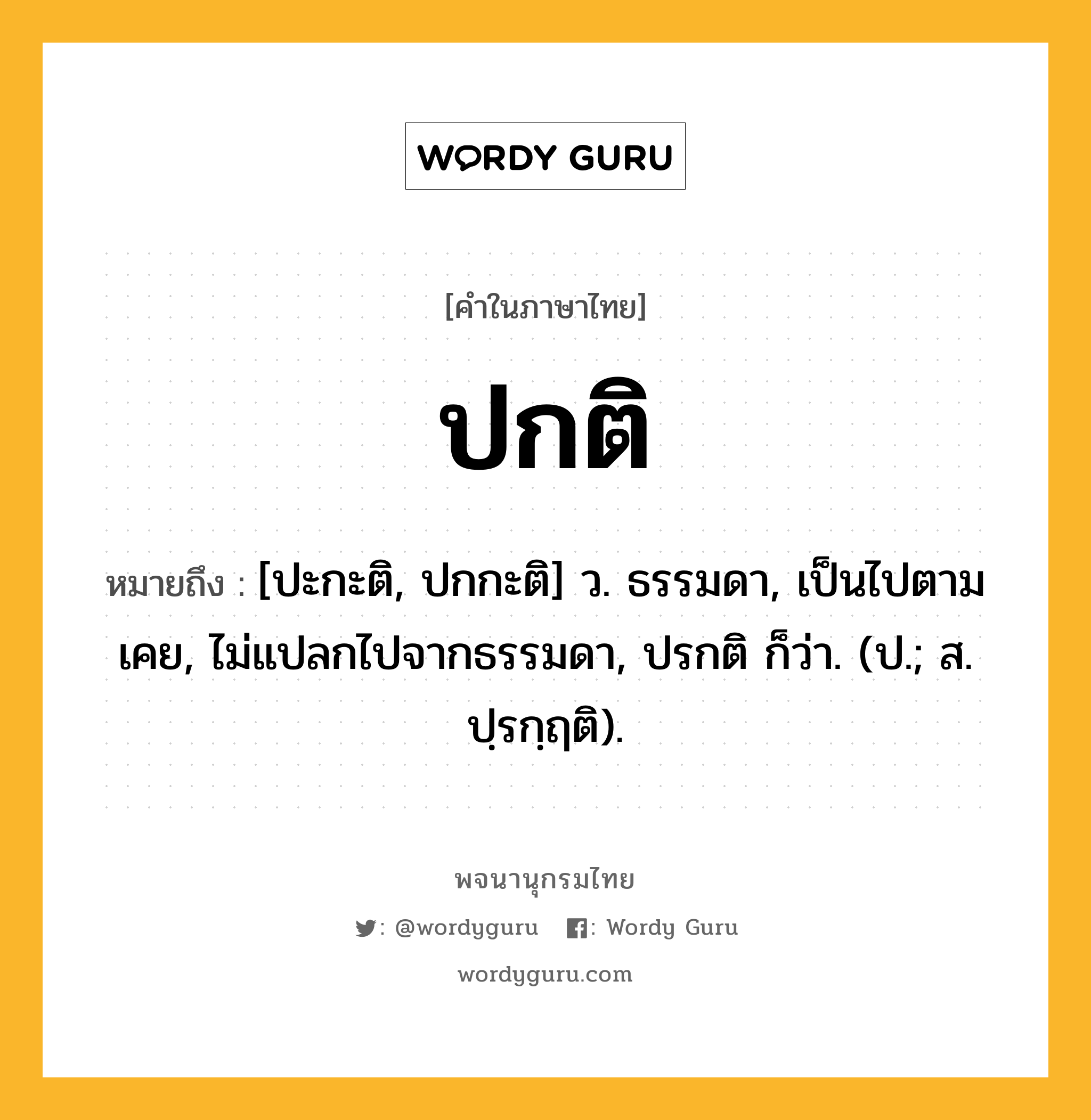 ปกติ หมายถึงอะไร?, คำในภาษาไทย ปกติ หมายถึง [ปะกะติ, ปกกะติ] ว. ธรรมดา, เป็นไปตามเคย, ไม่แปลกไปจากธรรมดา, ปรกติ ก็ว่า. (ป.; ส. ปฺรกฺฤติ).