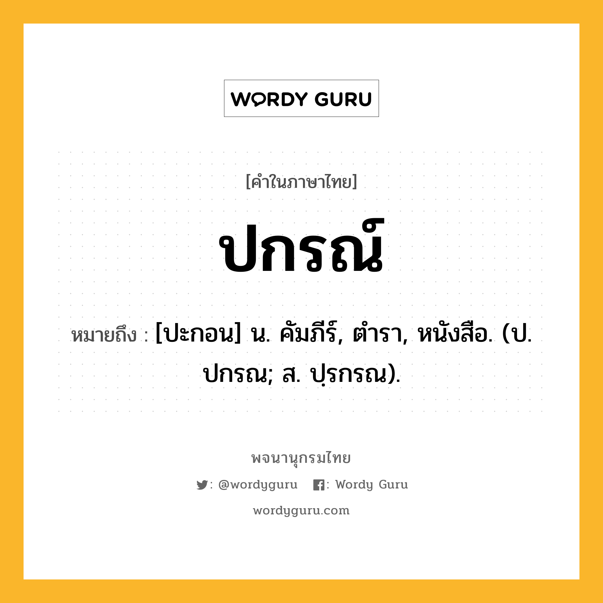 ปกรณ์ ความหมาย หมายถึงอะไร?, คำในภาษาไทย ปกรณ์ หมายถึง [ปะกอน] น. คัมภีร์, ตํารา, หนังสือ. (ป. ปกรณ; ส. ปฺรกรณ).