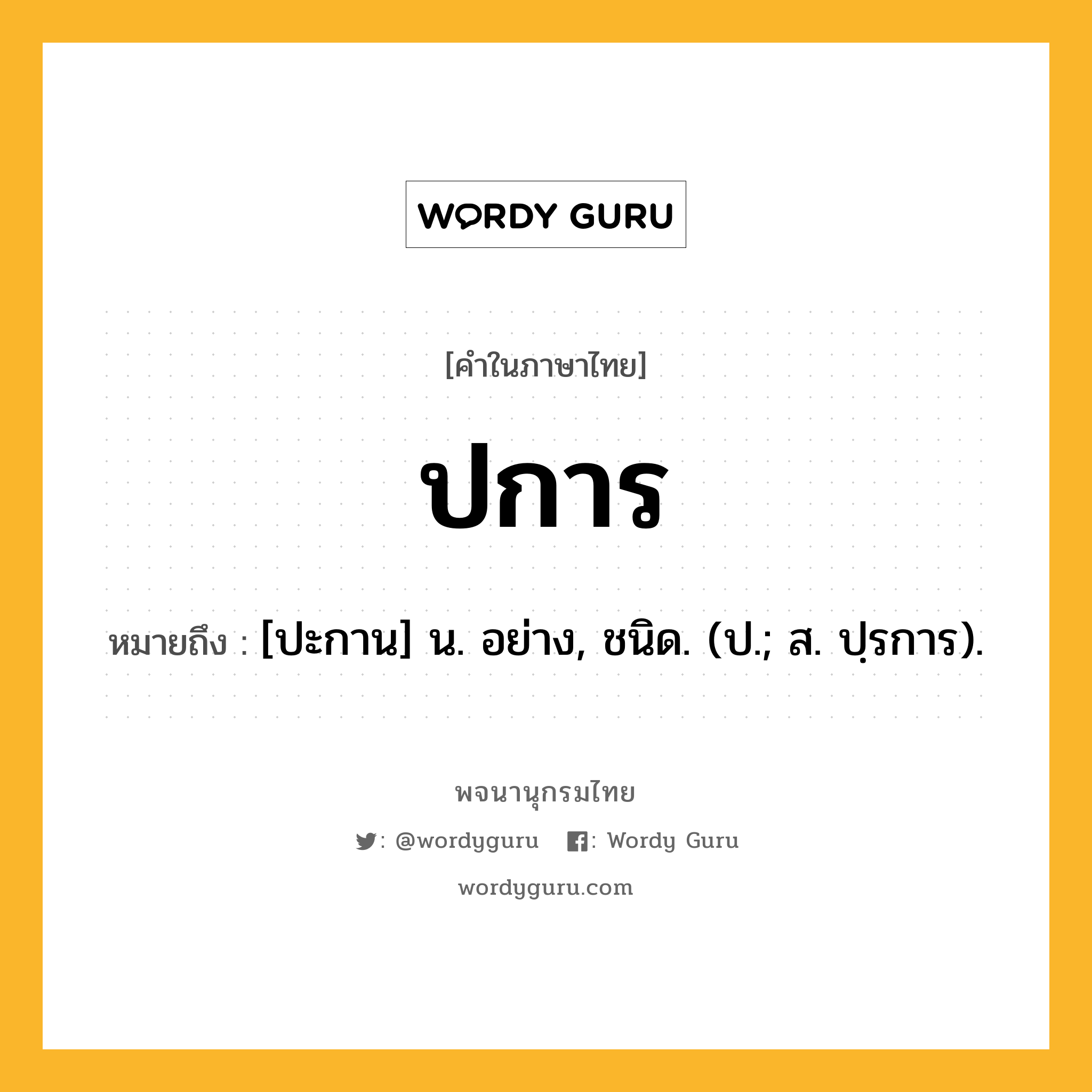 ปการ หมายถึงอะไร?, คำในภาษาไทย ปการ หมายถึง [ปะกาน] น. อย่าง, ชนิด. (ป.; ส. ปฺรการ).