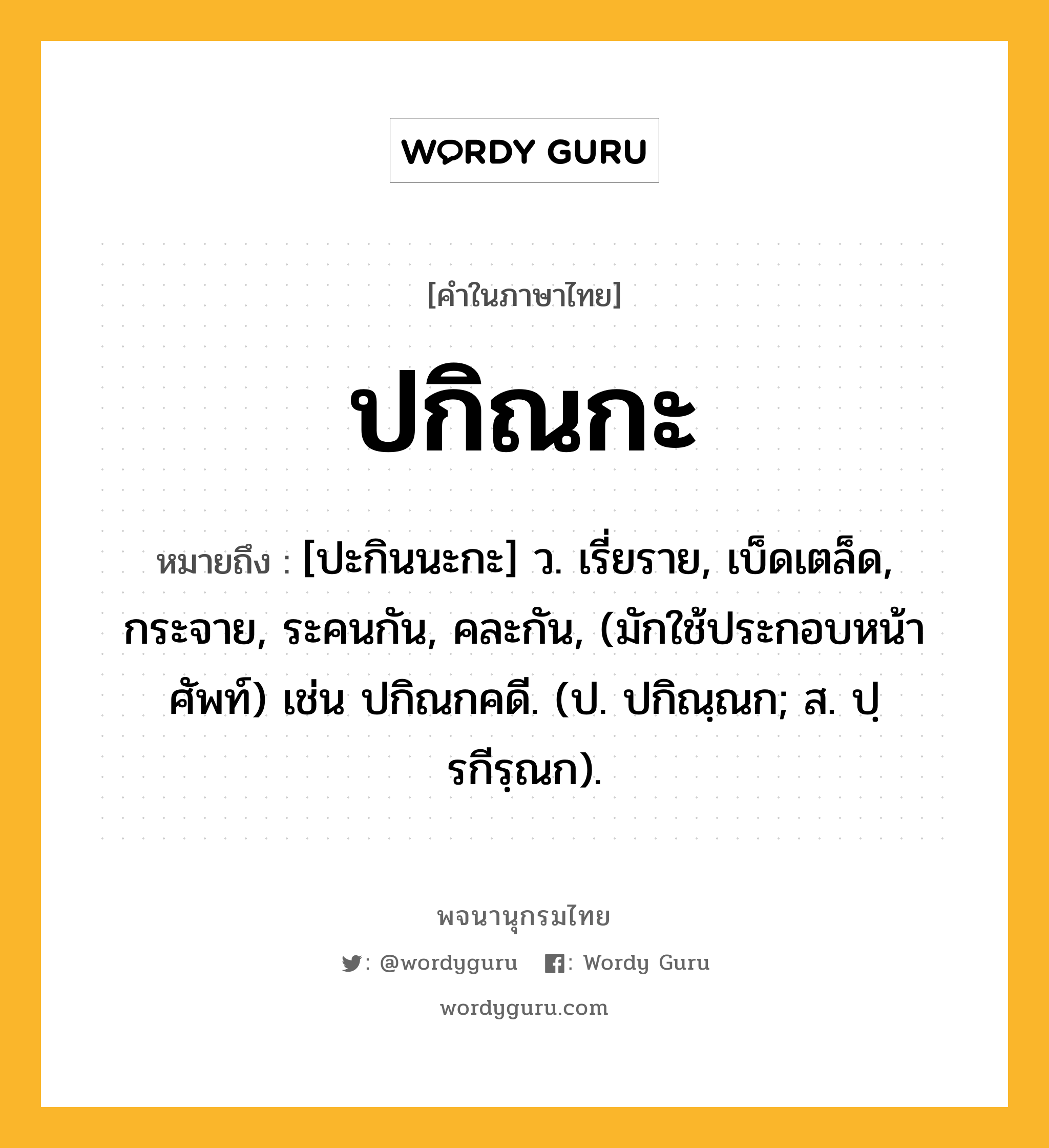 ปกิณกะ หมายถึงอะไร?, คำในภาษาไทย ปกิณกะ หมายถึง [ปะกินนะกะ] ว. เรี่ยราย, เบ็ดเตล็ด, กระจาย, ระคนกัน, คละกัน, (มักใช้ประกอบหน้าศัพท์) เช่น ปกิณกคดี. (ป. ปกิณฺณก; ส. ปฺรกีรฺณก).