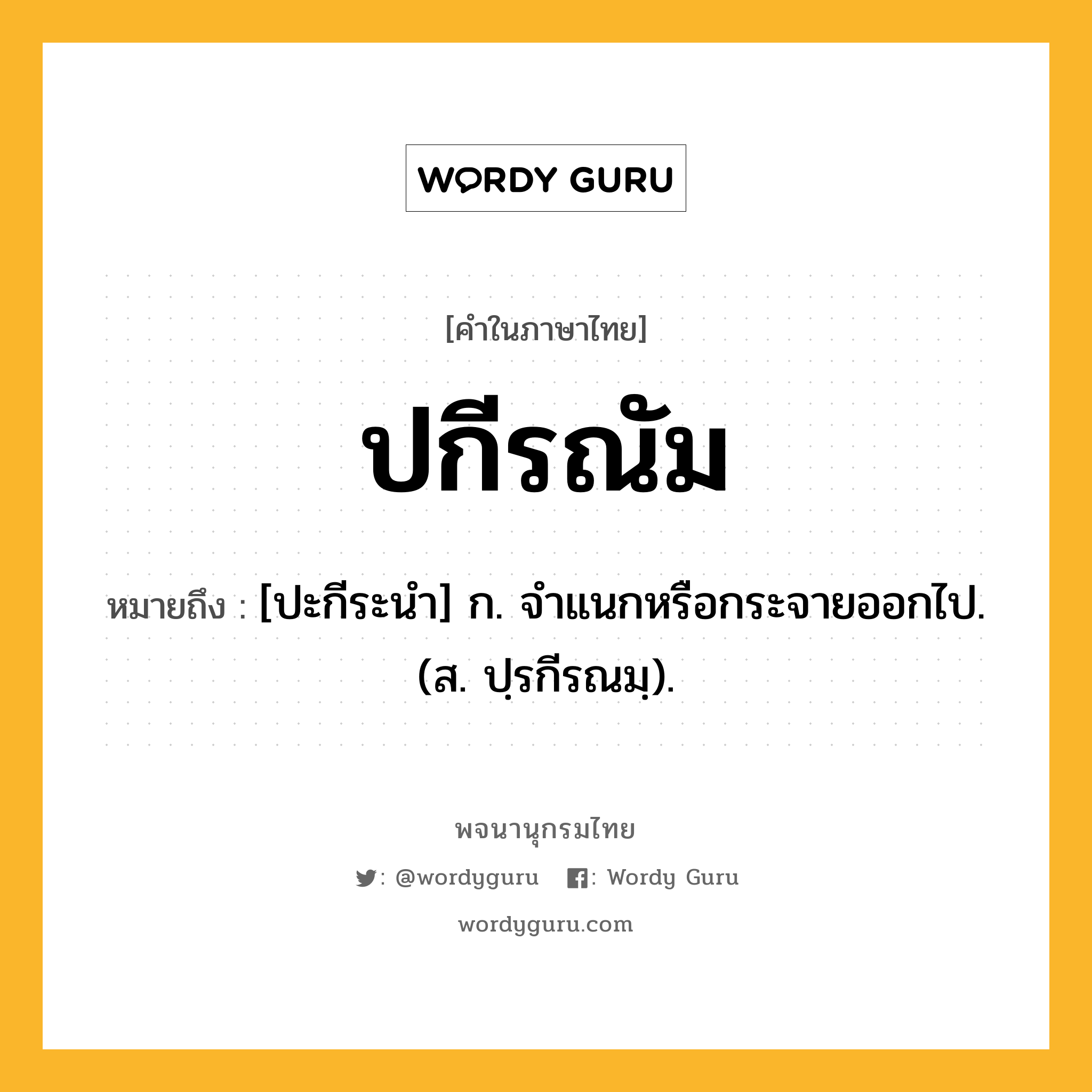 ปกีรณัม หมายถึงอะไร?, คำในภาษาไทย ปกีรณัม หมายถึง [ปะกีระนํา] ก. จําแนกหรือกระจายออกไป. (ส. ปฺรกีรณมฺ).