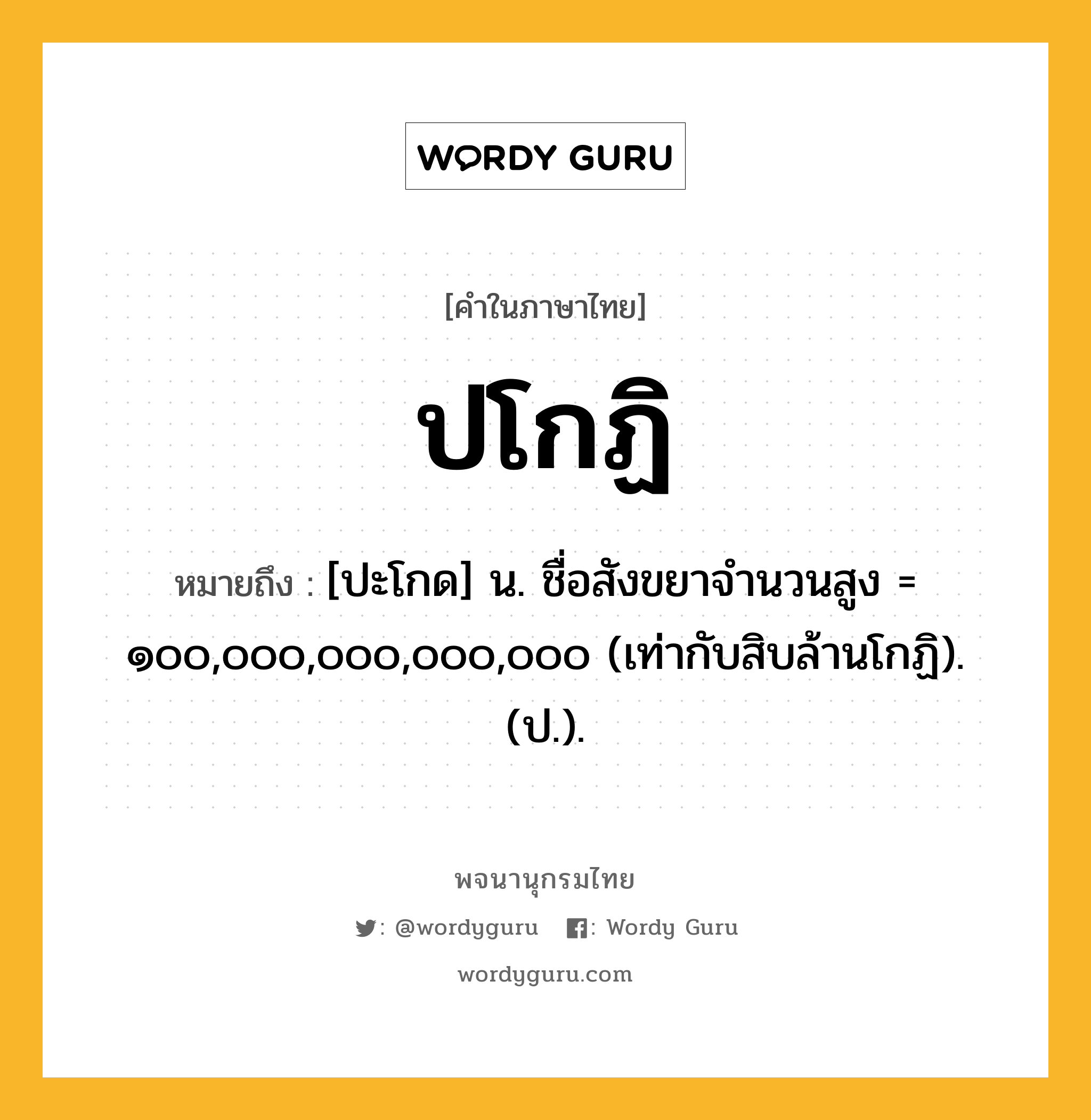 ปโกฏิ หมายถึงอะไร?, คำในภาษาไทย ปโกฏิ หมายถึง [ปะโกด] น. ชื่อสังขยาจํานวนสูง = ๑๐๐,๐๐๐,๐๐๐,๐๐๐,๐๐๐ (เท่ากับสิบล้านโกฏิ). (ป.).