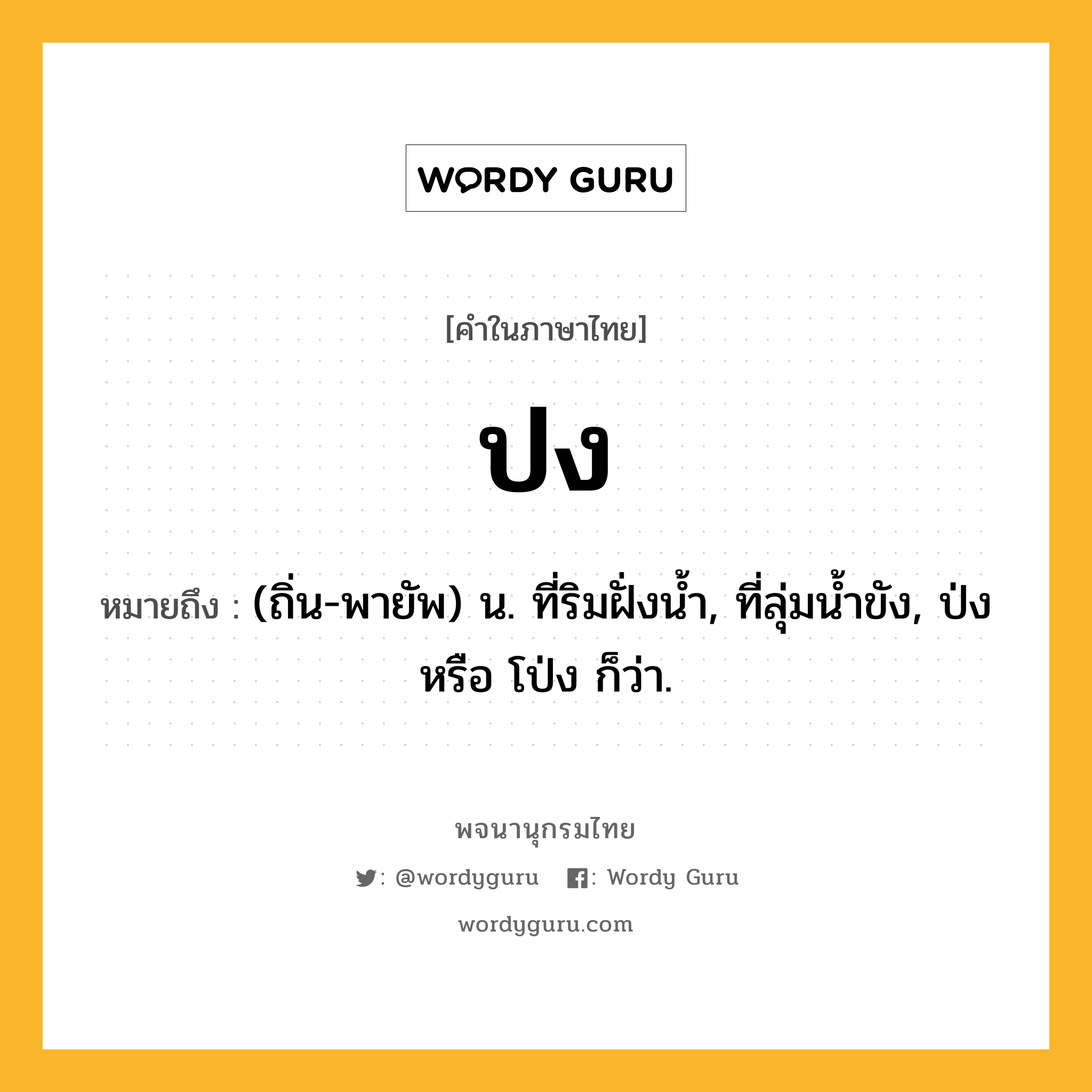 ปง ความหมาย หมายถึงอะไร?, คำในภาษาไทย ปง หมายถึง (ถิ่น-พายัพ) น. ที่ริมฝั่งน้ำ, ที่ลุ่มน้ำขัง, ป่ง หรือ โป่ง ก็ว่า.