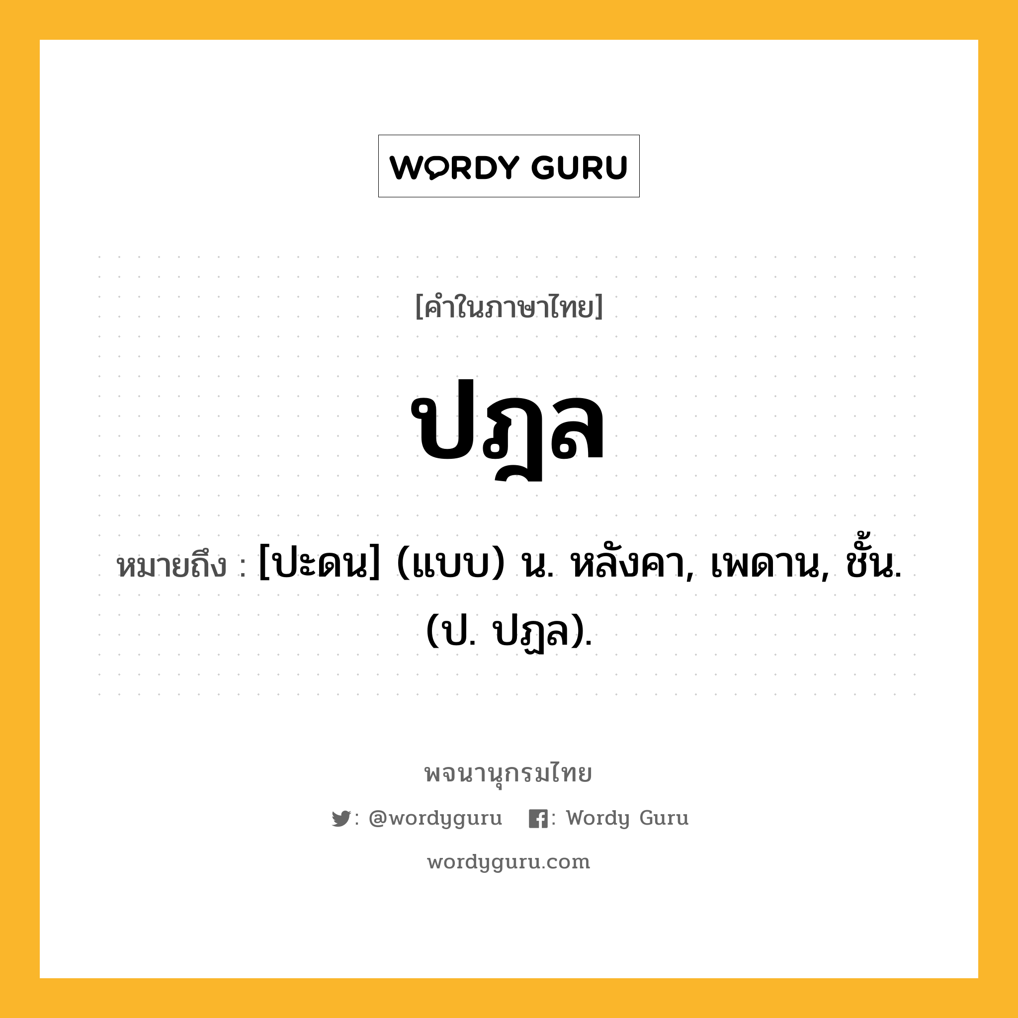 ปฎล หมายถึงอะไร?, คำในภาษาไทย ปฎล หมายถึง [ปะดน] (แบบ) น. หลังคา, เพดาน, ชั้น. (ป. ปฏล).