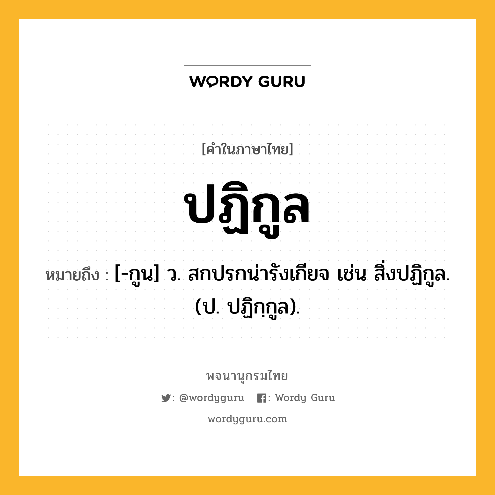 ปฏิกูล หมายถึงอะไร?, คำในภาษาไทย ปฏิกูล หมายถึง [-กูน] ว. สกปรกน่ารังเกียจ เช่น สิ่งปฏิกูล. (ป. ปฏิกฺกูล).