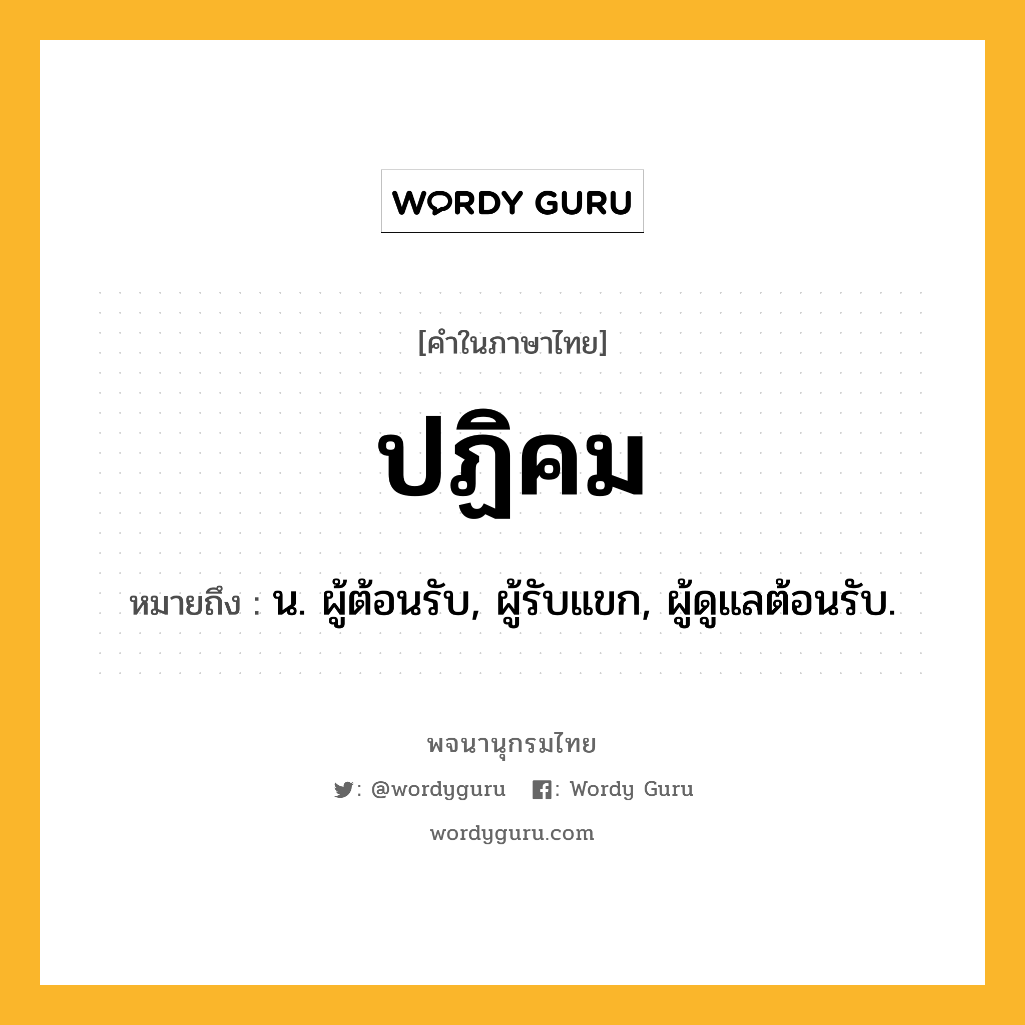 ปฏิคม หมายถึงอะไร?, คำในภาษาไทย ปฏิคม หมายถึง น. ผู้ต้อนรับ, ผู้รับแขก, ผู้ดูแลต้อนรับ.