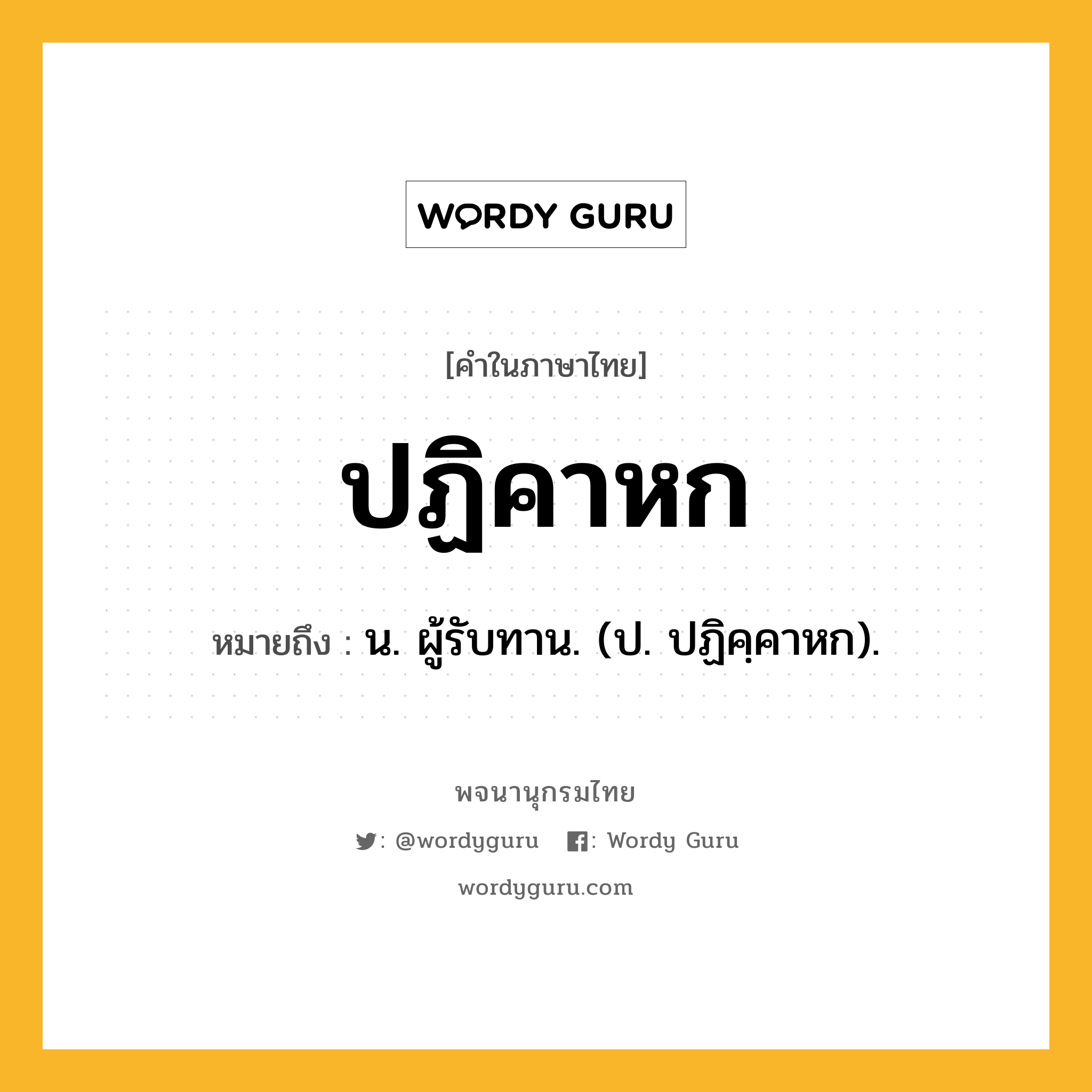 ปฏิคาหก หมายถึงอะไร?, คำในภาษาไทย ปฏิคาหก หมายถึง น. ผู้รับทาน. (ป. ปฏิคฺคาหก).