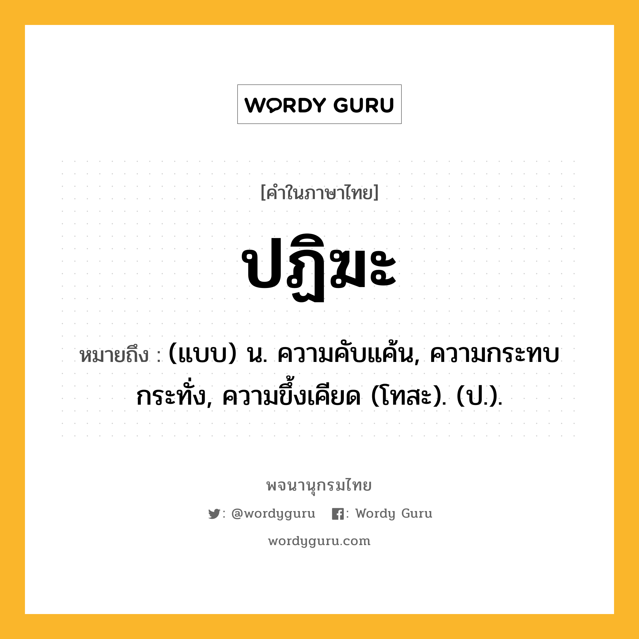 ปฏิฆะ ความหมาย หมายถึงอะไร?, คำในภาษาไทย ปฏิฆะ หมายถึง (แบบ) น. ความคับแค้น, ความกระทบกระทั่ง, ความขึ้งเคียด (โทสะ). (ป.).