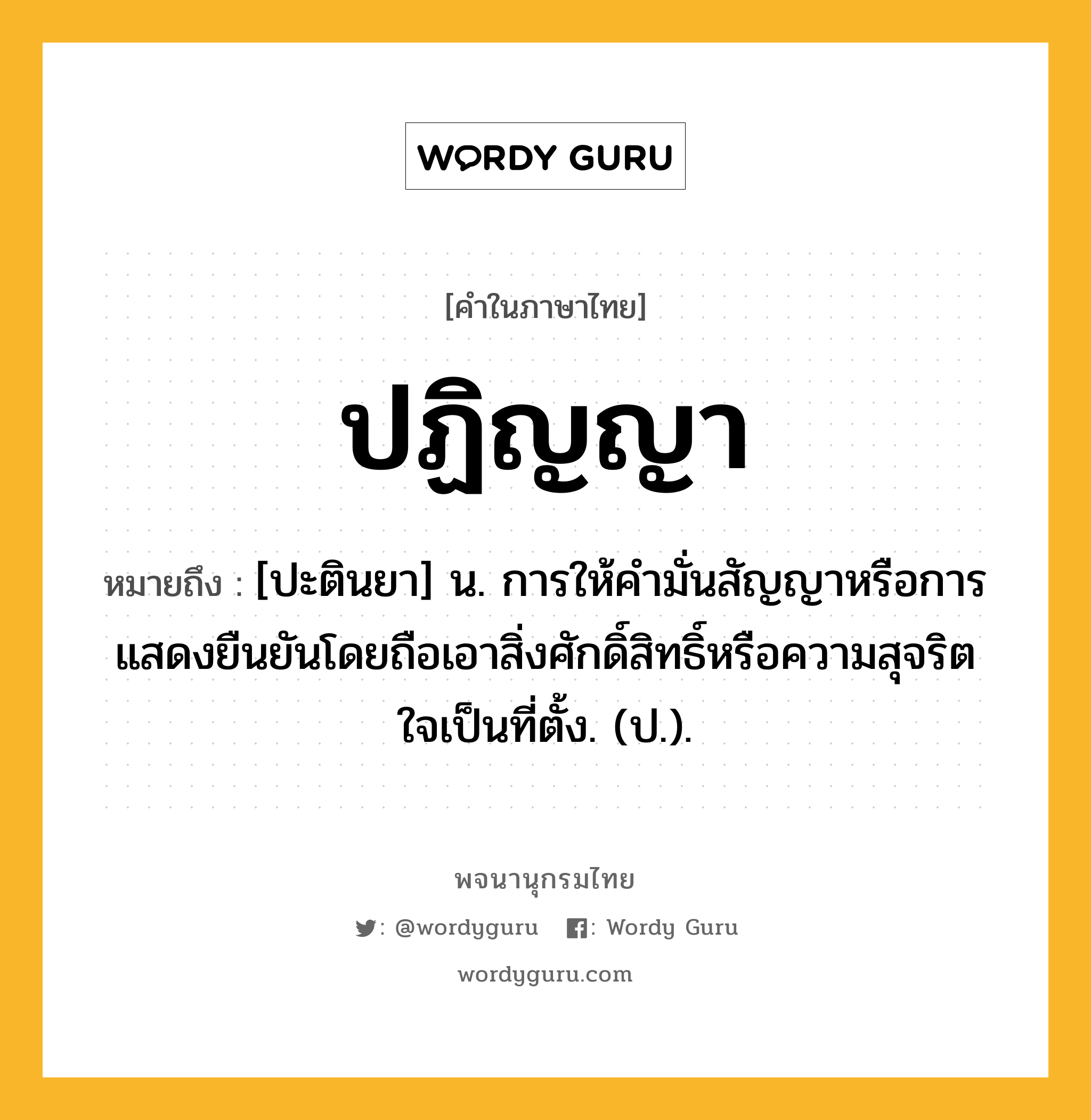 ปฏิญญา หมายถึงอะไร?, คำในภาษาไทย ปฏิญญา หมายถึง [ปะตินยา] น. การให้คํามั่นสัญญาหรือการแสดงยืนยันโดยถือเอาสิ่งศักดิ์สิทธิ์หรือความสุจริตใจเป็นที่ตั้ง. (ป.).