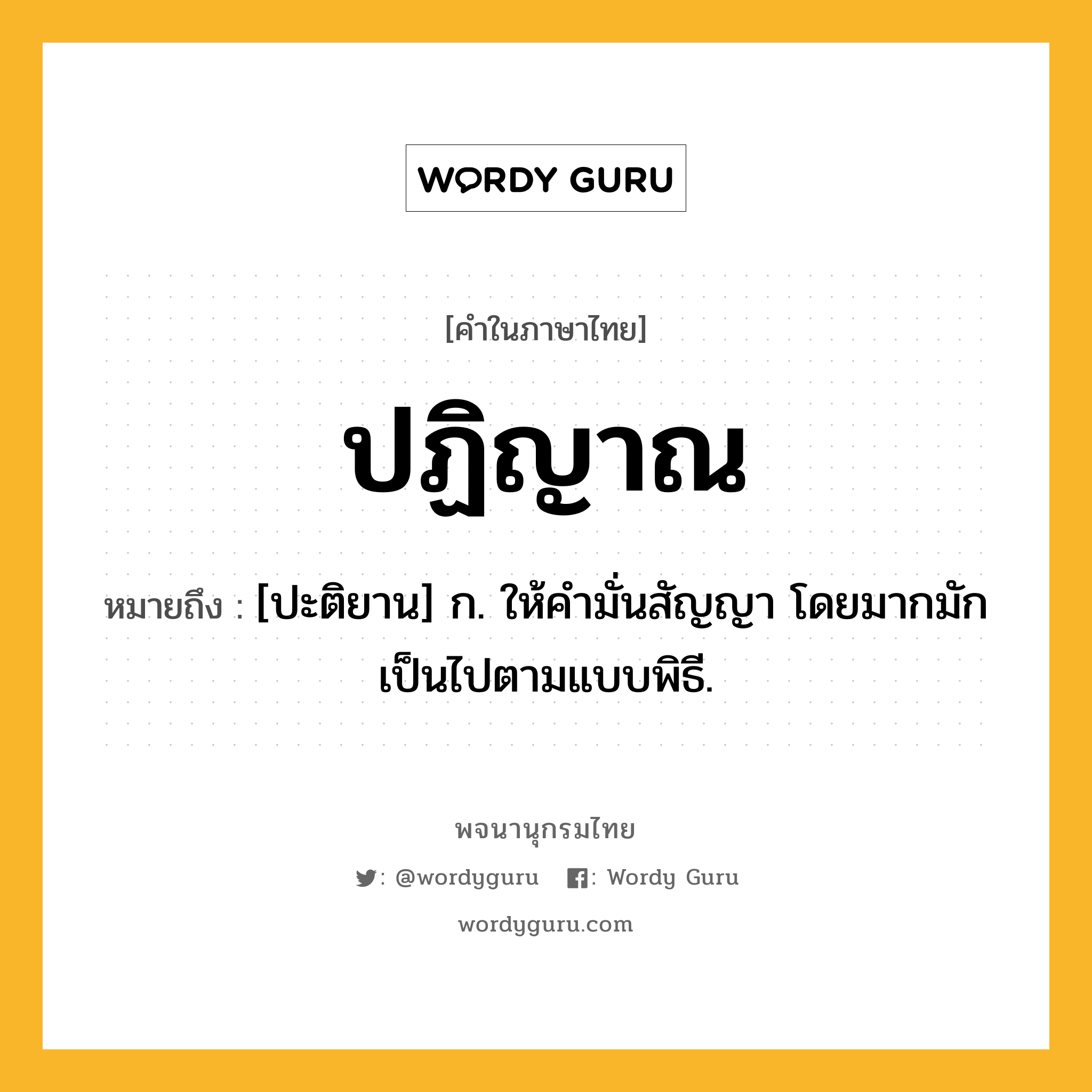 ปฏิญาณ หมายถึงอะไร?, คำในภาษาไทย ปฏิญาณ หมายถึง [ปะติยาน] ก. ให้คํามั่นสัญญา โดยมากมักเป็นไปตามแบบพิธี.