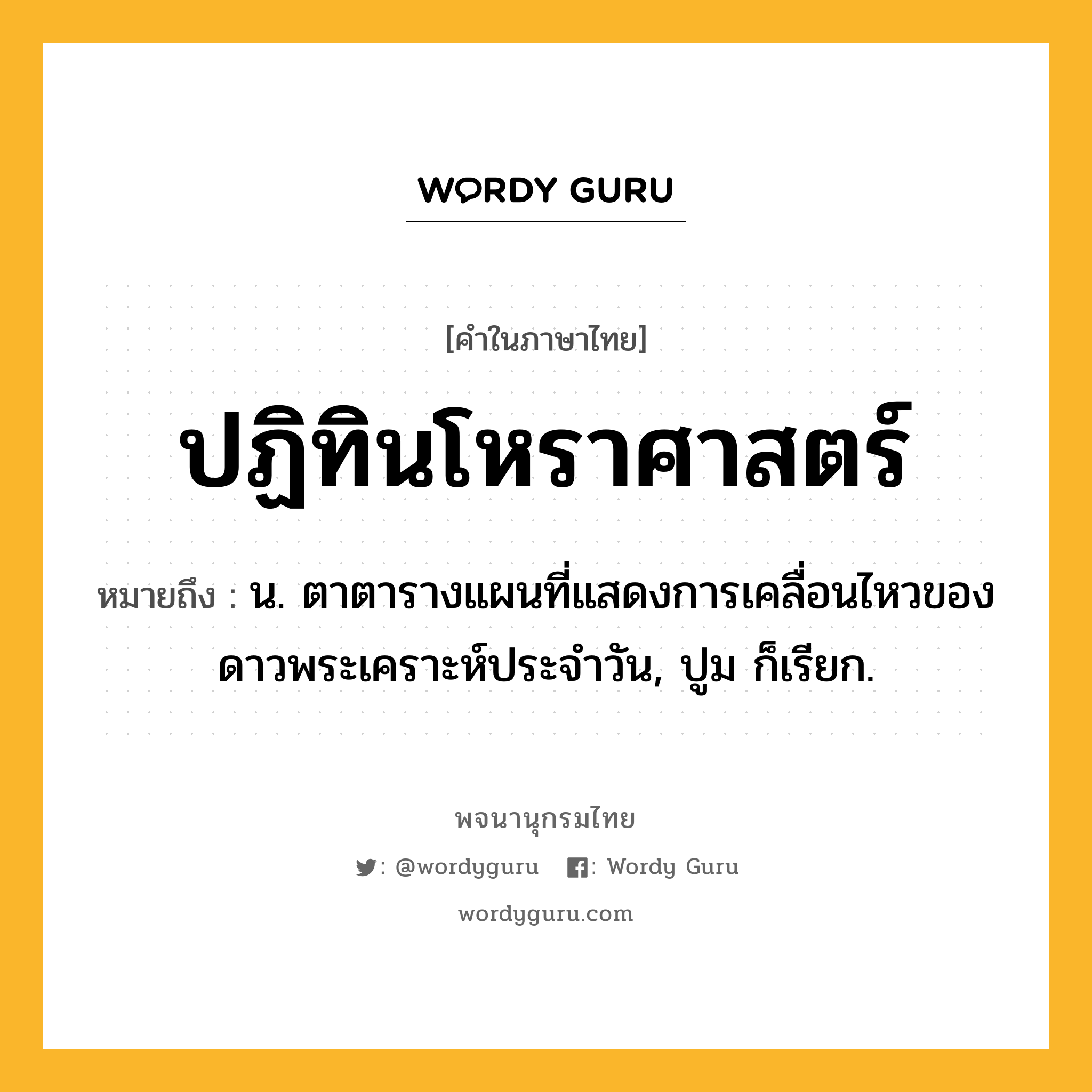 ปฏิทินโหราศาสตร์ หมายถึงอะไร?, คำในภาษาไทย ปฏิทินโหราศาสตร์ หมายถึง น. ตาตารางแผนที่แสดงการเคลื่อนไหวของดาวพระเคราะห์ประจำวัน, ปูม ก็เรียก.