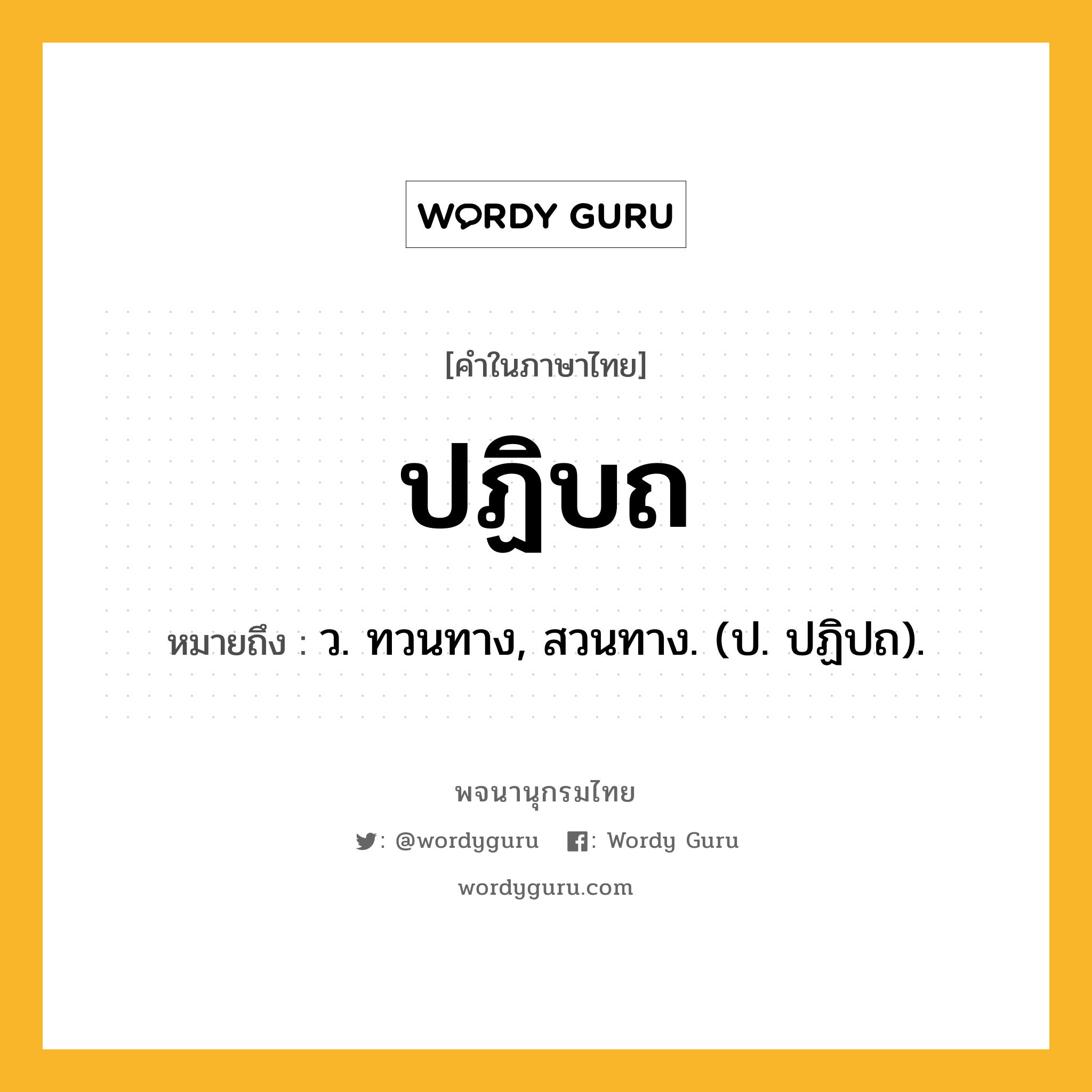 ปฏิบถ หมายถึงอะไร?, คำในภาษาไทย ปฏิบถ หมายถึง ว. ทวนทาง, สวนทาง. (ป. ปฏิปถ).