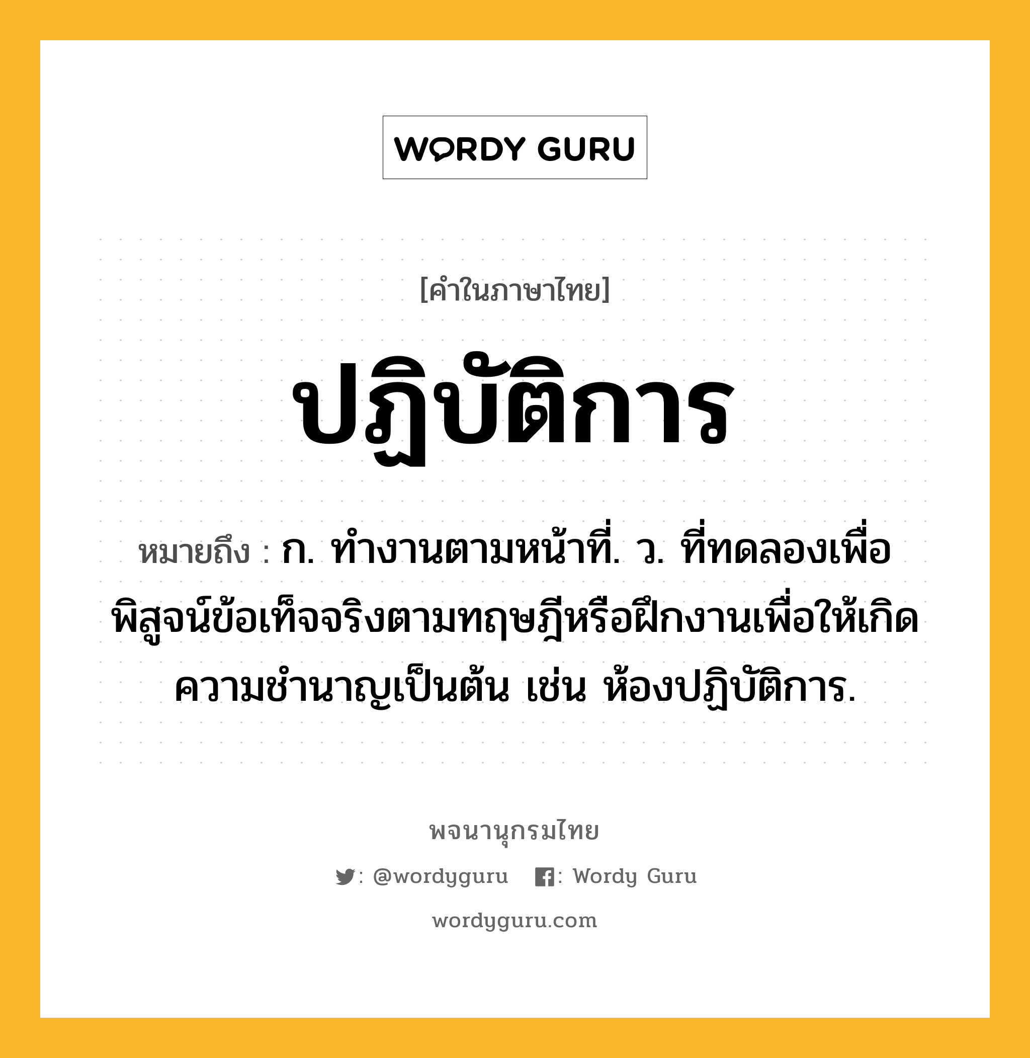 ปฏิบัติการ หมายถึงอะไร?, คำในภาษาไทย ปฏิบัติการ หมายถึง ก. ทํางานตามหน้าที่. ว. ที่ทดลองเพื่อพิสูจน์ข้อเท็จจริงตามทฤษฎีหรือฝึกงานเพื่อให้เกิดความชํานาญเป็นต้น เช่น ห้องปฏิบัติการ.