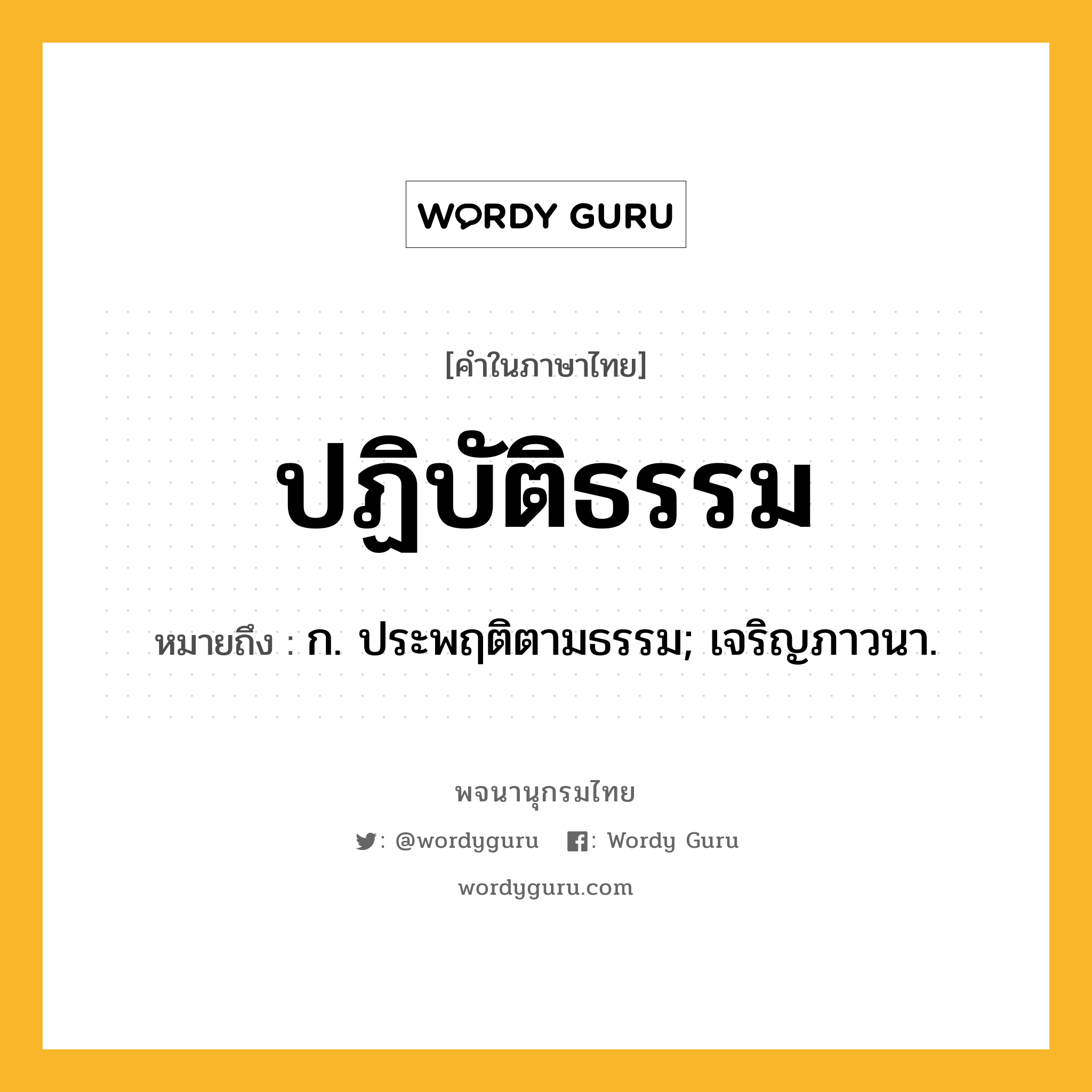 ปฏิบัติธรรม หมายถึงอะไร?, คำในภาษาไทย ปฏิบัติธรรม หมายถึง ก. ประพฤติตามธรรม; เจริญภาวนา.