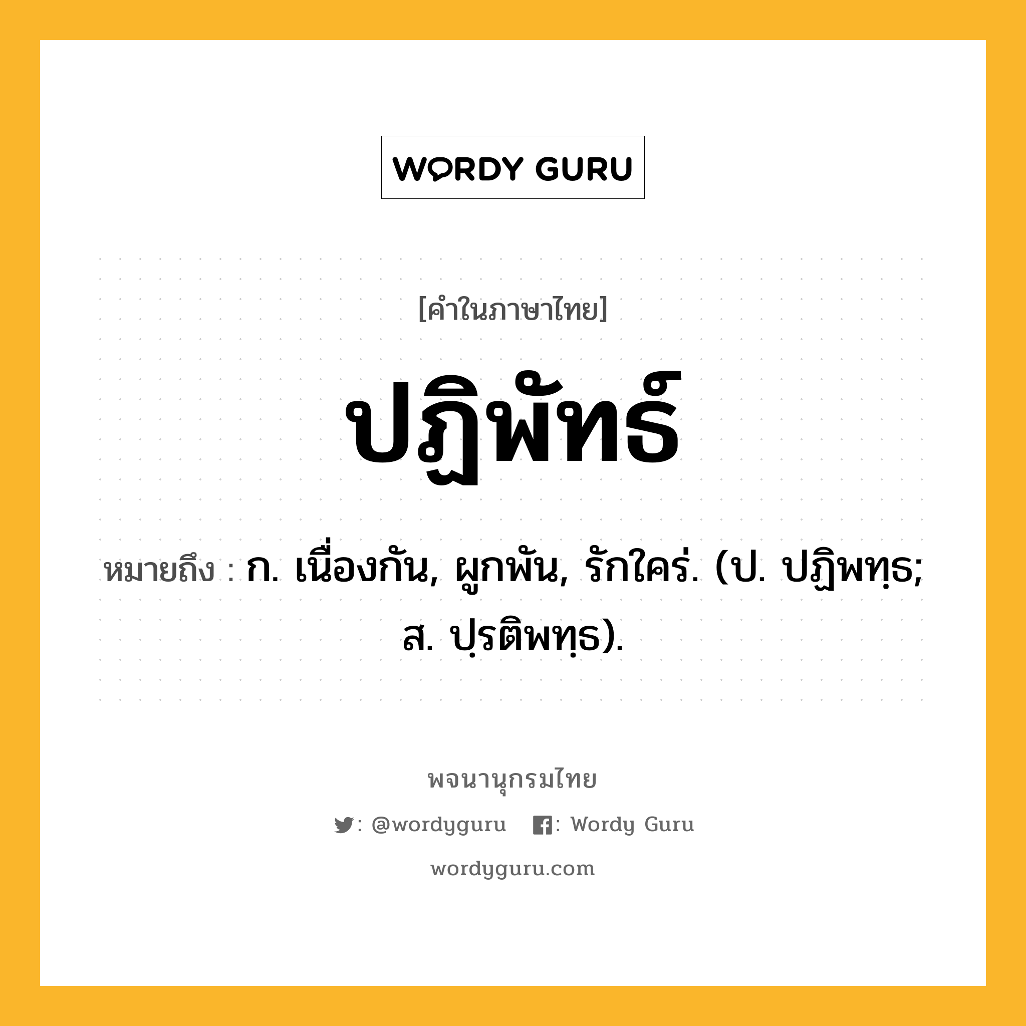 ปฏิพัทธ์ หมายถึงอะไร?, คำในภาษาไทย ปฏิพัทธ์ หมายถึง ก. เนื่องกัน, ผูกพัน, รักใคร่. (ป. ปฏิพทฺธ; ส. ปฺรติพทฺธ).