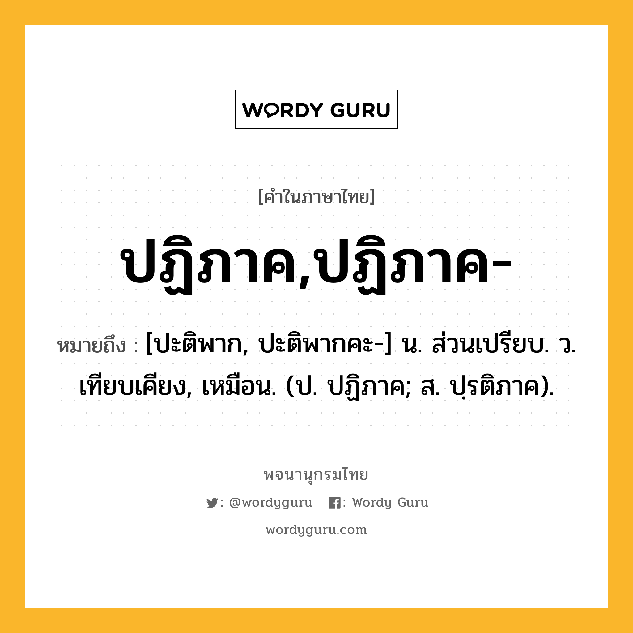 ปฏิภาค,ปฏิภาค- หมายถึงอะไร?, คำในภาษาไทย ปฏิภาค,ปฏิภาค- หมายถึง [ปะติพาก, ปะติพากคะ-] น. ส่วนเปรียบ. ว. เทียบเคียง, เหมือน. (ป. ปฏิภาค; ส. ปฺรติภาค).