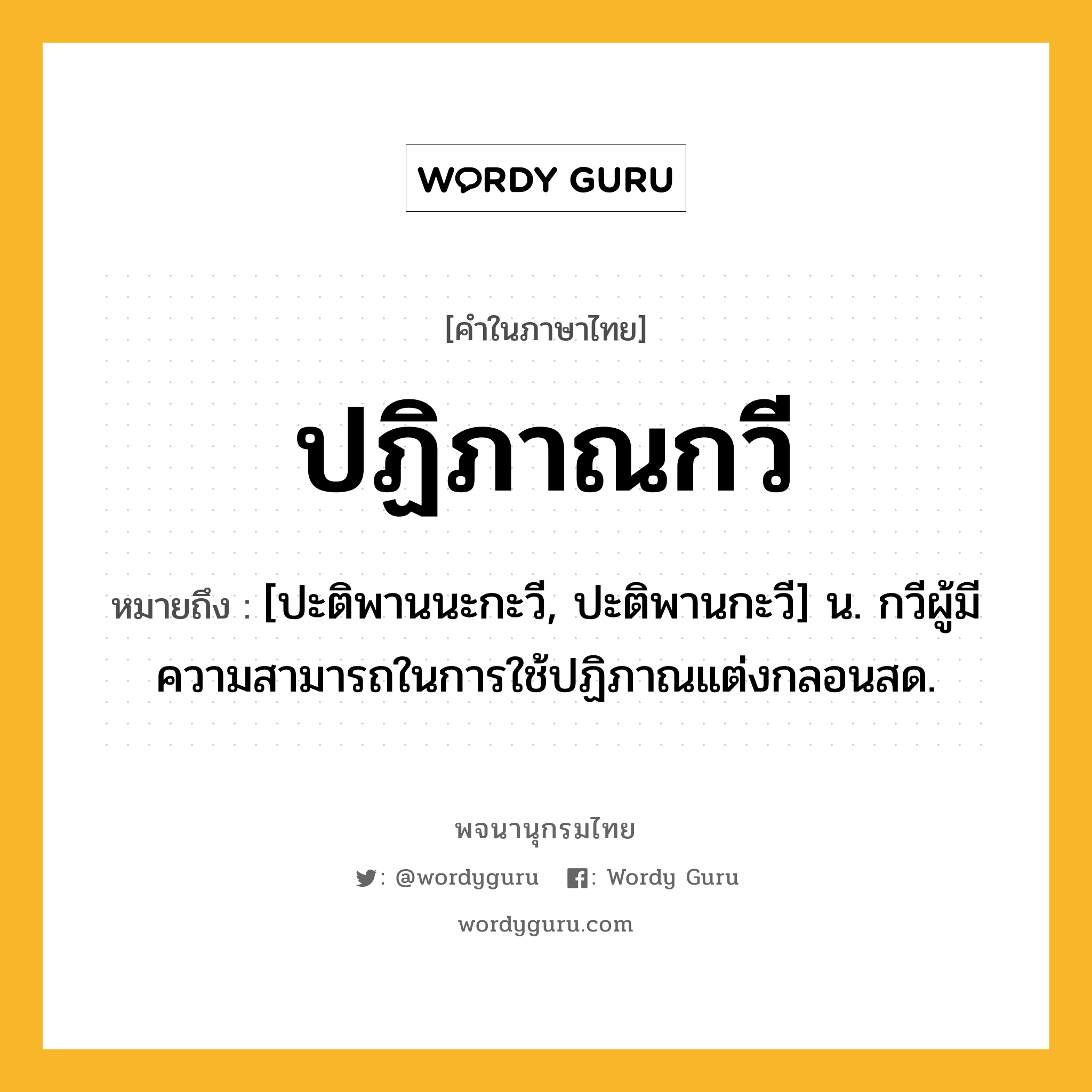 ปฏิภาณกวี หมายถึงอะไร?, คำในภาษาไทย ปฏิภาณกวี หมายถึง [ปะติพานนะกะวี, ปะติพานกะวี] น. กวีผู้มีความสามารถในการใช้ปฏิภาณแต่งกลอนสด.