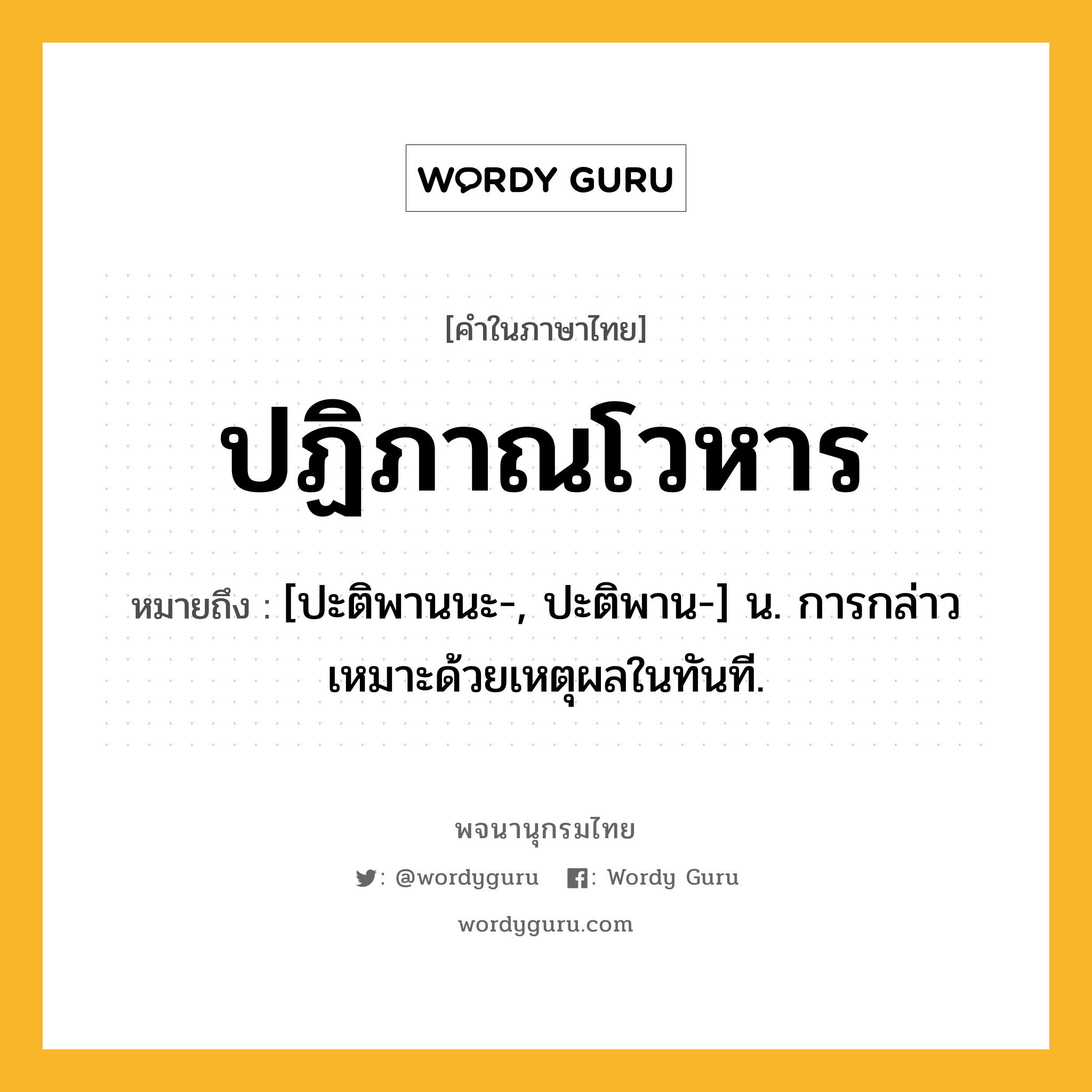 ปฏิภาณโวหาร หมายถึงอะไร?, คำในภาษาไทย ปฏิภาณโวหาร หมายถึง [ปะติพานนะ-, ปะติพาน-] น. การกล่าวเหมาะด้วยเหตุผลในทันที.