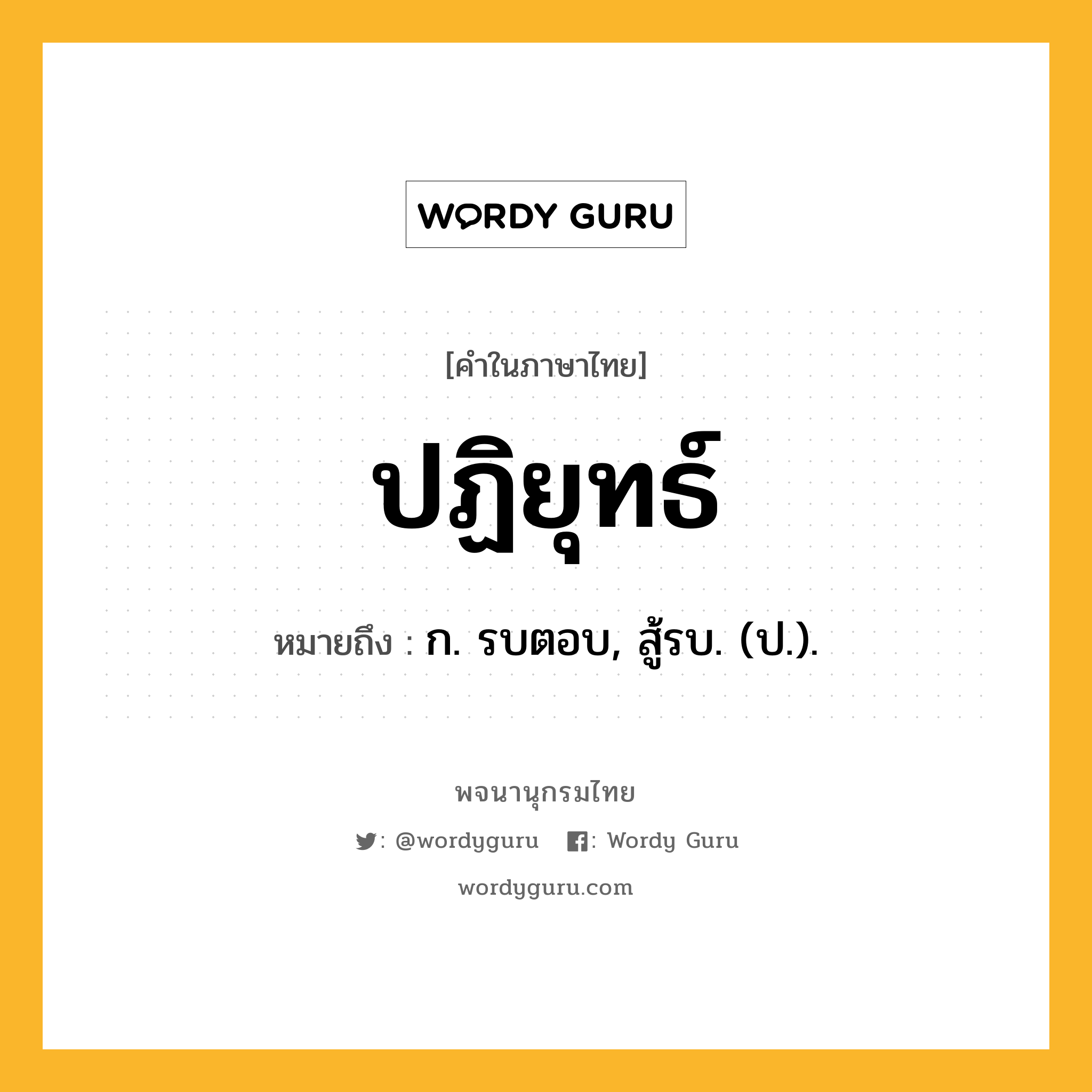 ปฏิยุทธ์ หมายถึงอะไร?, คำในภาษาไทย ปฏิยุทธ์ หมายถึง ก. รบตอบ, สู้รบ. (ป.).