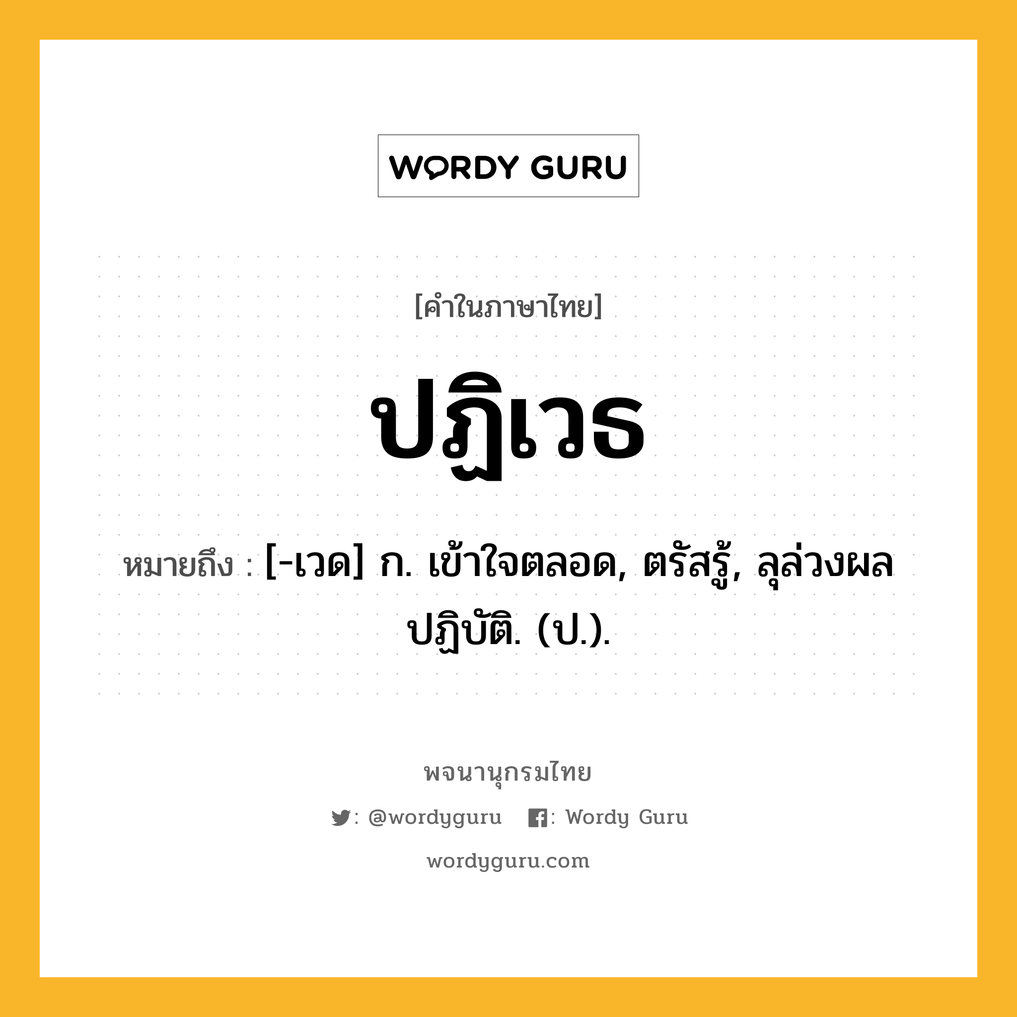 ปฏิเวธ หมายถึงอะไร?, คำในภาษาไทย ปฏิเวธ หมายถึง [-เวด] ก. เข้าใจตลอด, ตรัสรู้, ลุล่วงผลปฏิบัติ. (ป.).