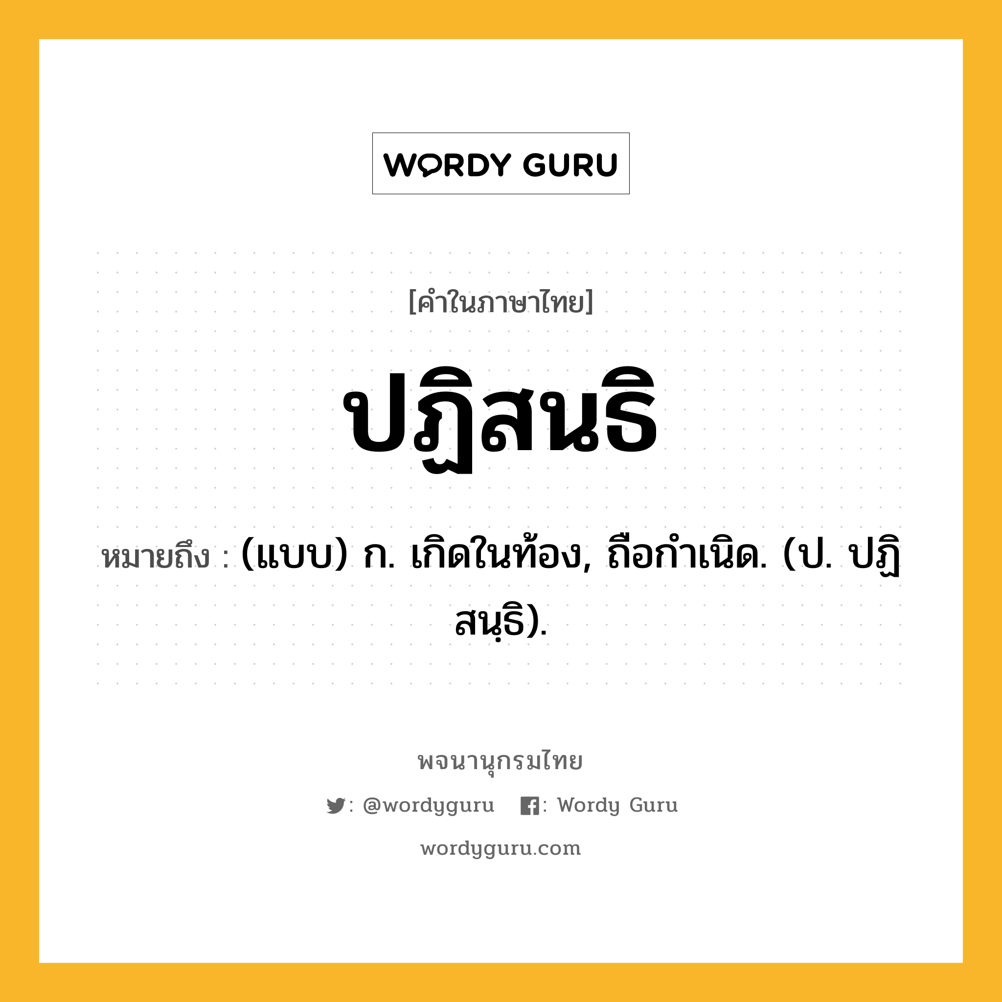 ปฏิสนธิ ความหมาย หมายถึงอะไร?, คำในภาษาไทย ปฏิสนธิ หมายถึง (แบบ) ก. เกิดในท้อง, ถือกําเนิด. (ป. ปฏิสนฺธิ).