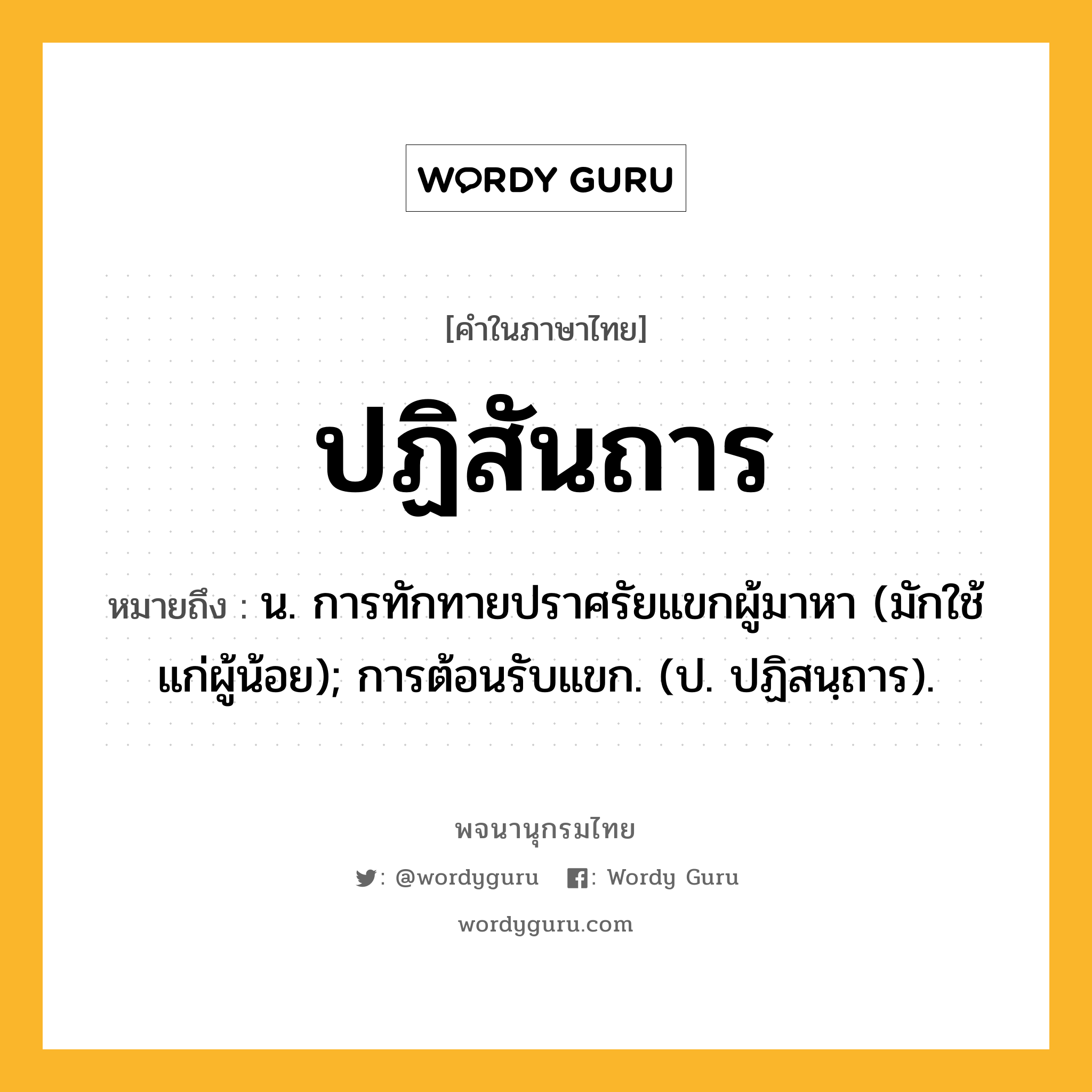 ปฏิสันถาร หมายถึงอะไร?, คำในภาษาไทย ปฏิสันถาร หมายถึง น. การทักทายปราศรัยแขกผู้มาหา (มักใช้แก่ผู้น้อย); การต้อนรับแขก. (ป. ปฏิสนฺถาร).