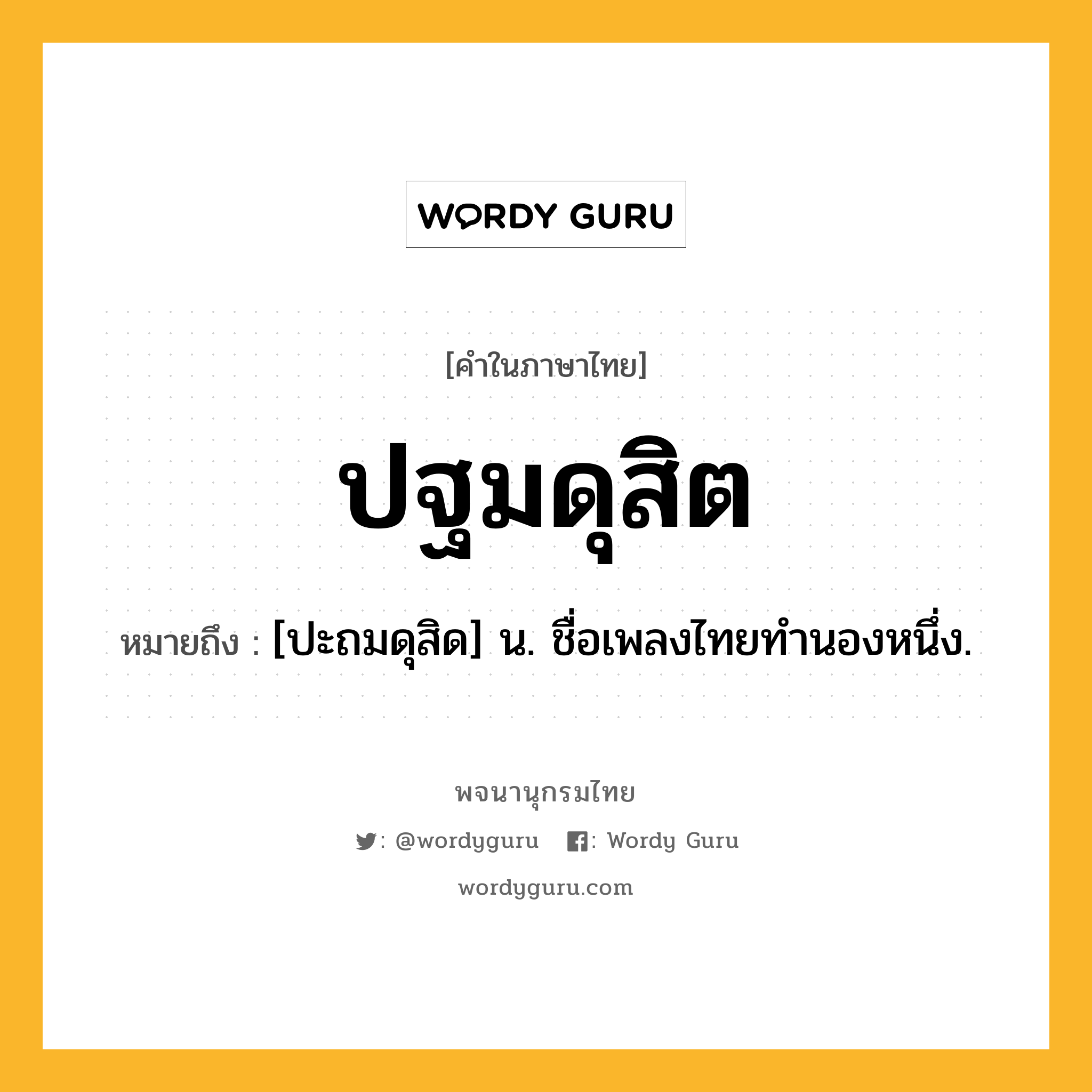 ปฐมดุสิต ความหมาย หมายถึงอะไร?, คำในภาษาไทย ปฐมดุสิต หมายถึง [ปะถมดุสิด] น. ชื่อเพลงไทยทํานองหนึ่ง.