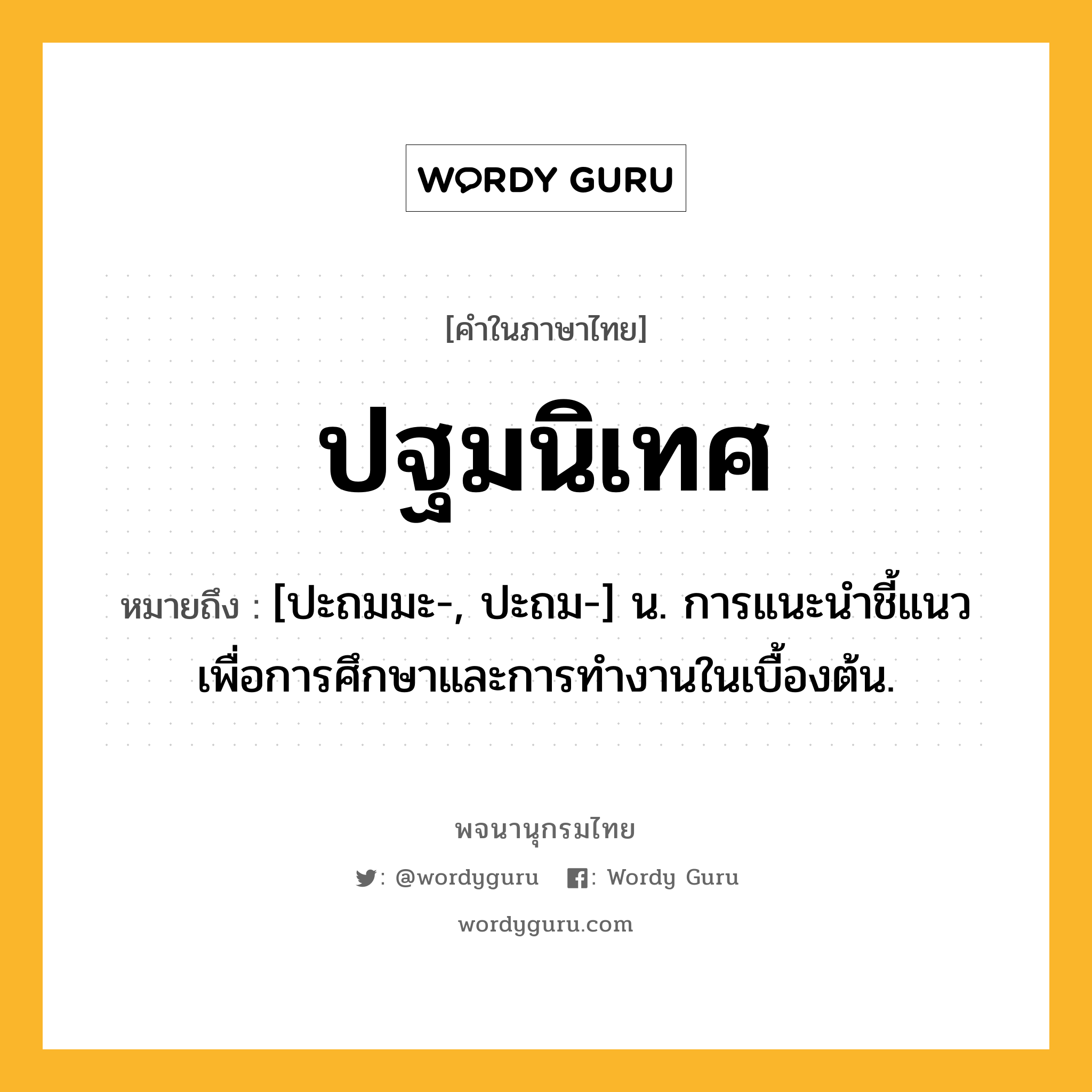 ปฐมนิเทศ หมายถึงอะไร?, คำในภาษาไทย ปฐมนิเทศ หมายถึง [ปะถมมะ-, ปะถม-] น. การแนะนําชี้แนวเพื่อการศึกษาและการทํางานในเบื้องต้น.