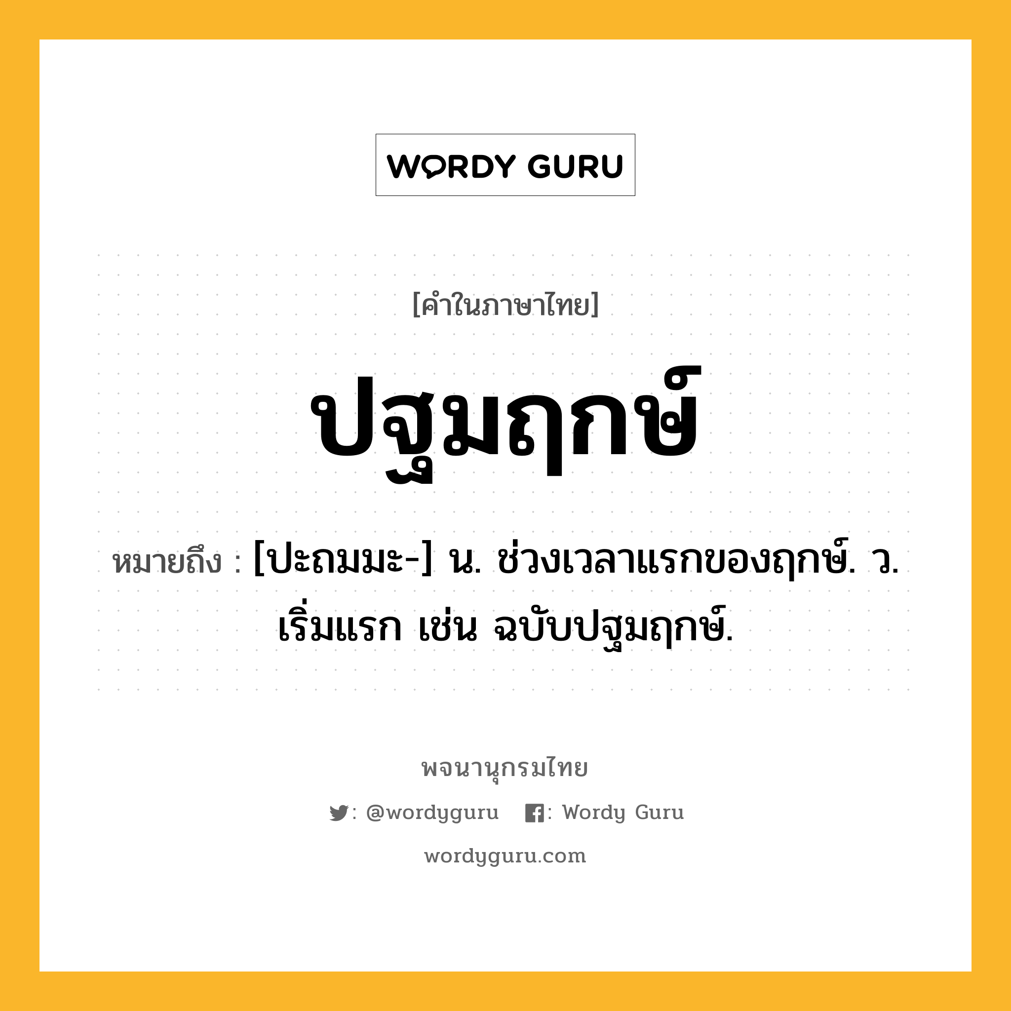 ปฐมฤกษ์ หมายถึงอะไร?, คำในภาษาไทย ปฐมฤกษ์ หมายถึง [ปะถมมะ-] น. ช่วงเวลาแรกของฤกษ์. ว. เริ่มแรก เช่น ฉบับปฐมฤกษ์.