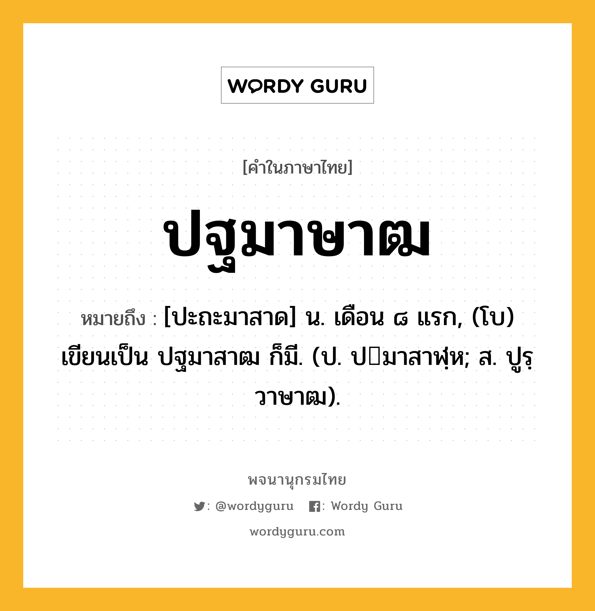 ปฐมาษาฒ หมายถึงอะไร?, คำในภาษาไทย ปฐมาษาฒ หมายถึง [ปะถะมาสาด] น. เดือน ๘ แรก, (โบ) เขียนเป็น ปฐมาสาฒ ก็มี. (ป. ปมาสาฬฺห; ส. ปูรฺวาษาฒ).