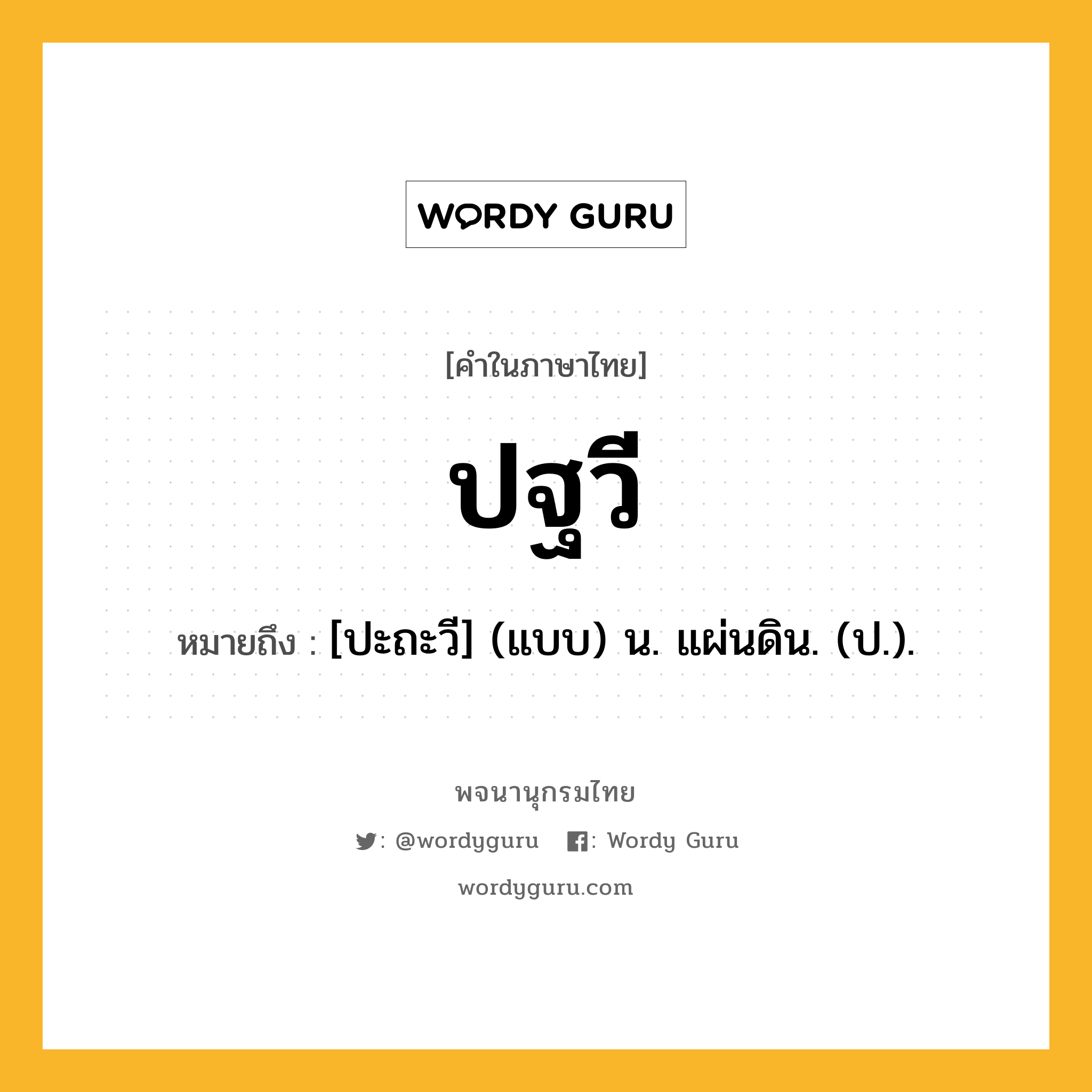 ปฐวี หมายถึงอะไร?, คำในภาษาไทย ปฐวี หมายถึง [ปะถะวี] (แบบ) น. แผ่นดิน. (ป.).