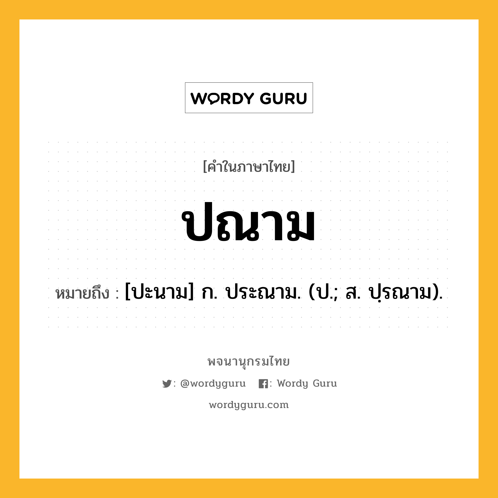 ปณาม หมายถึงอะไร?, คำในภาษาไทย ปณาม หมายถึง [ปะนาม] ก. ประณาม. (ป.; ส. ปฺรณาม).