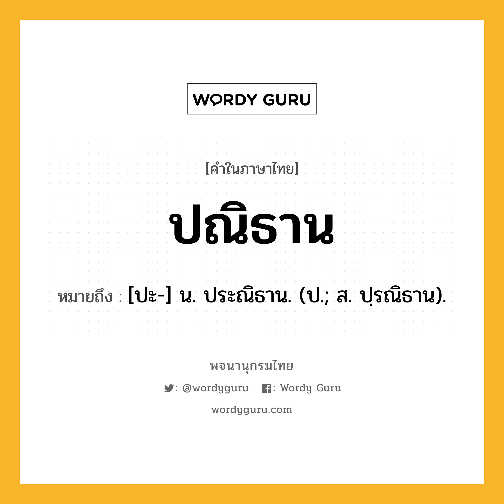 ปณิธาน หมายถึงอะไร?, คำในภาษาไทย ปณิธาน หมายถึง [ปะ-] น. ประณิธาน. (ป.; ส. ปฺรณิธาน).